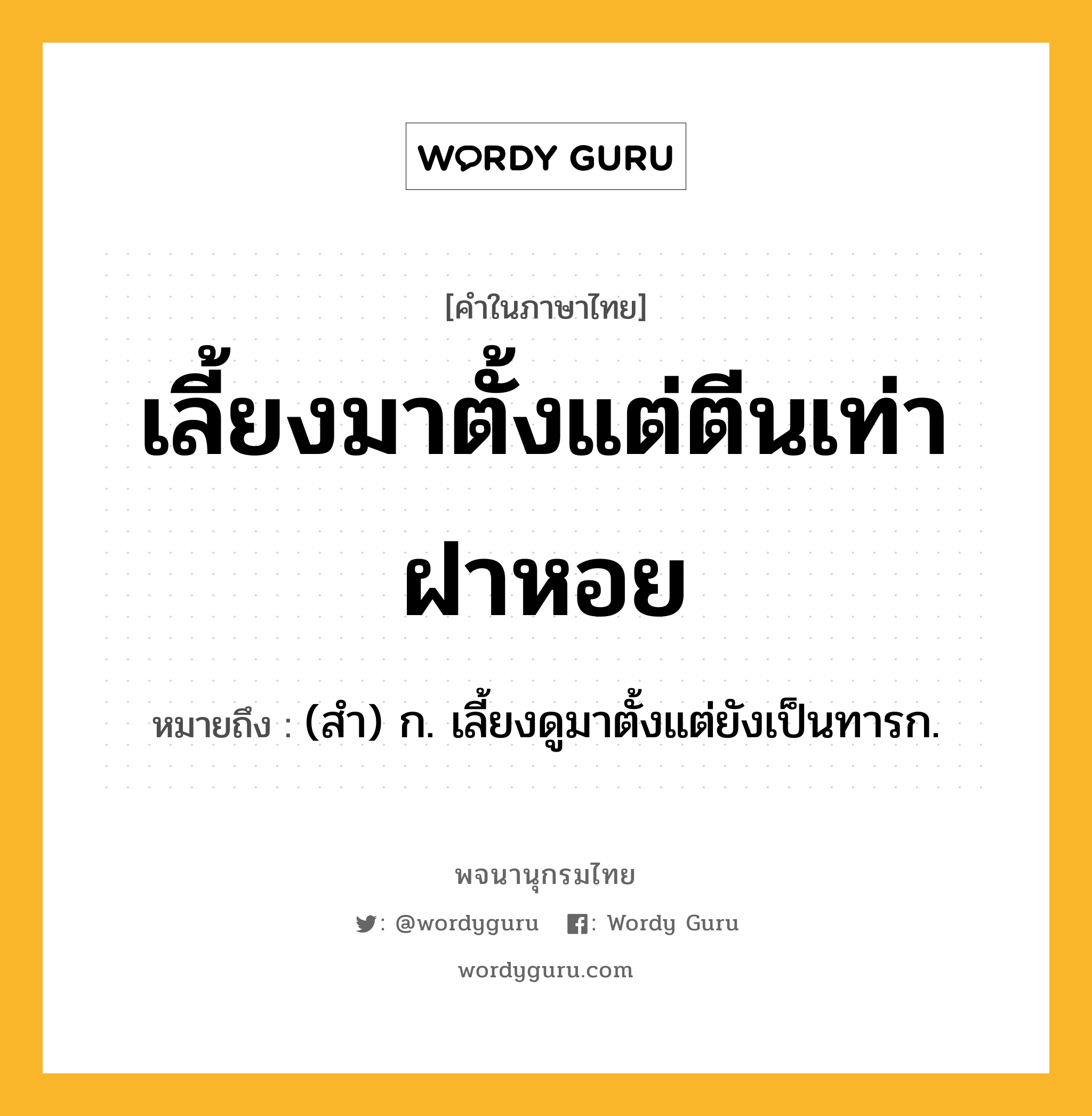 เลี้ยงมาตั้งแต่ตีนเท่าฝาหอย หมายถึงอะไร?, คำในภาษาไทย เลี้ยงมาตั้งแต่ตีนเท่าฝาหอย หมายถึง (สำ) ก. เลี้ยงดูมาตั้งแต่ยังเป็นทารก.