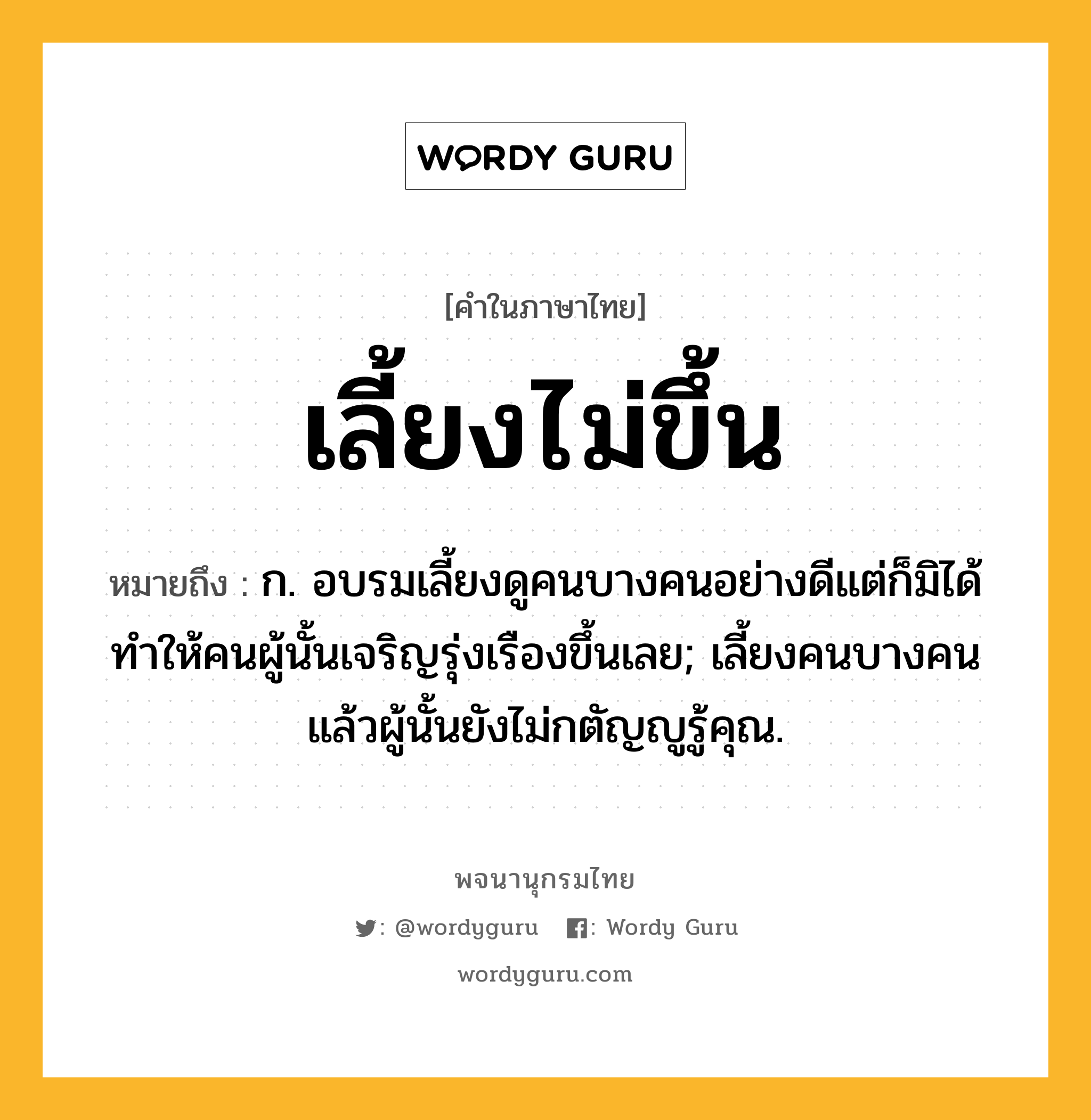 เลี้ยงไม่ขึ้น หมายถึงอะไร?, คำในภาษาไทย เลี้ยงไม่ขึ้น หมายถึง ก. อบรมเลี้ยงดูคนบางคนอย่างดีแต่ก็มิได้ทำให้คนผู้นั้นเจริญรุ่งเรืองขึ้นเลย; เลี้ยงคนบางคนแล้วผู้นั้นยังไม่กตัญญูรู้คุณ.