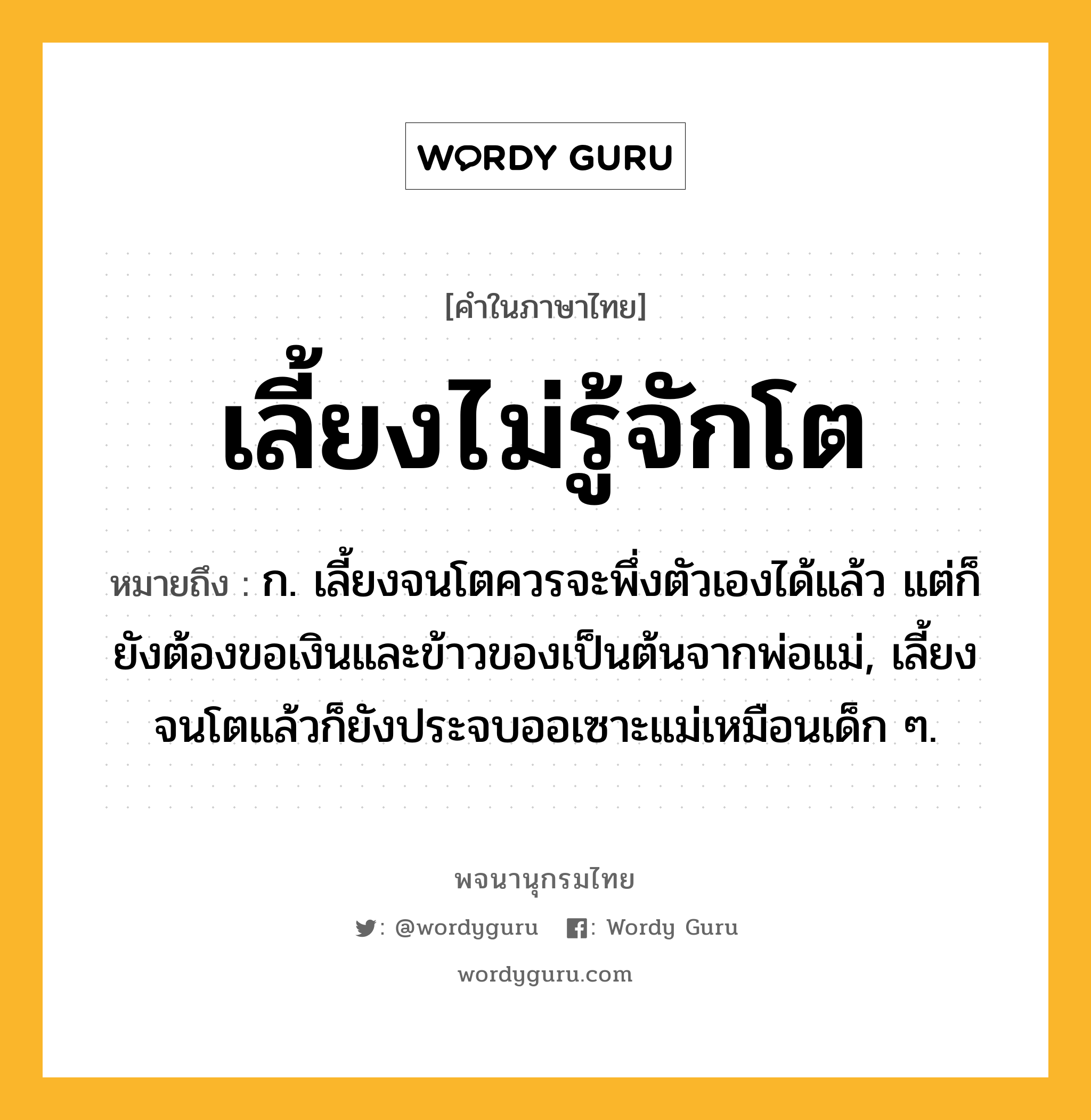 เลี้ยงไม่รู้จักโต หมายถึงอะไร?, คำในภาษาไทย เลี้ยงไม่รู้จักโต หมายถึง ก. เลี้ยงจนโตควรจะพึ่งตัวเองได้แล้ว แต่ก็ยังต้องขอเงินและข้าวของเป็นต้นจากพ่อแม่, เลี้ยงจนโตแล้วก็ยังประจบออเซาะแม่เหมือนเด็ก ๆ.