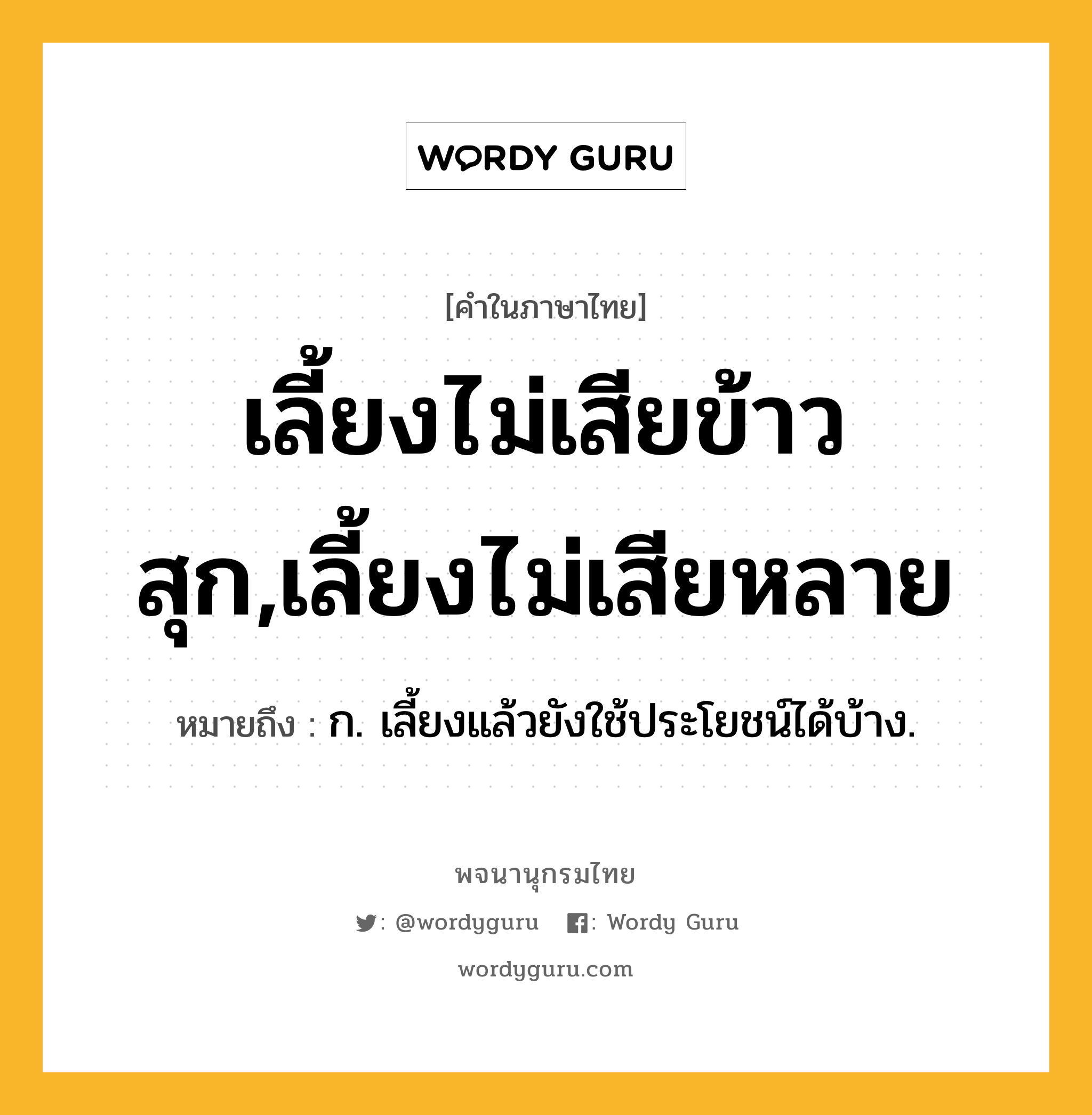 เลี้ยงไม่เสียข้าวสุก,เลี้ยงไม่เสียหลาย หมายถึงอะไร?, คำในภาษาไทย เลี้ยงไม่เสียข้าวสุก,เลี้ยงไม่เสียหลาย หมายถึง ก. เลี้ยงแล้วยังใช้ประโยชน์ได้บ้าง.