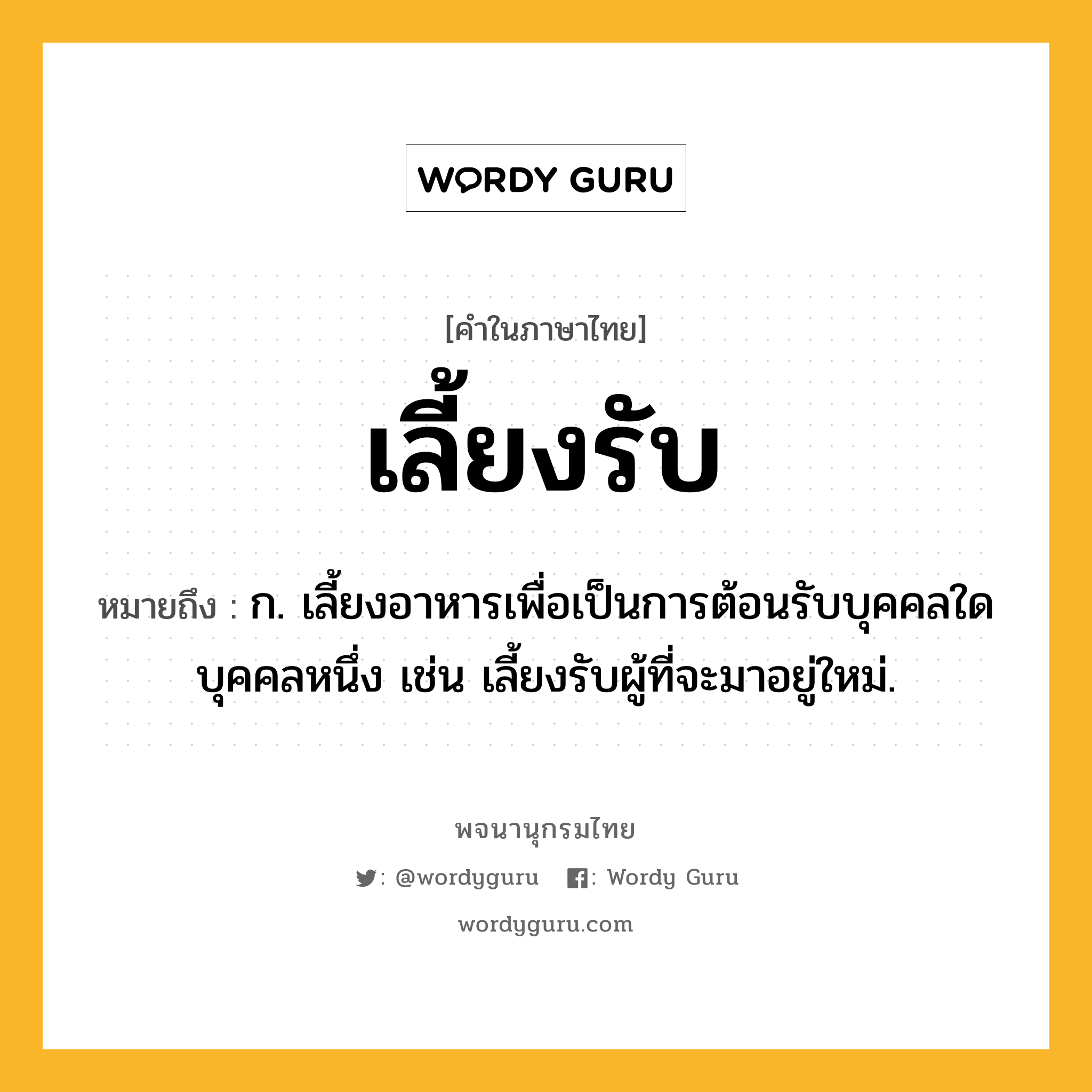 เลี้ยงรับ หมายถึงอะไร?, คำในภาษาไทย เลี้ยงรับ หมายถึง ก. เลี้ยงอาหารเพื่อเป็นการต้อนรับบุคคลใดบุคคลหนึ่ง เช่น เลี้ยงรับผู้ที่จะมาอยู่ใหม่.