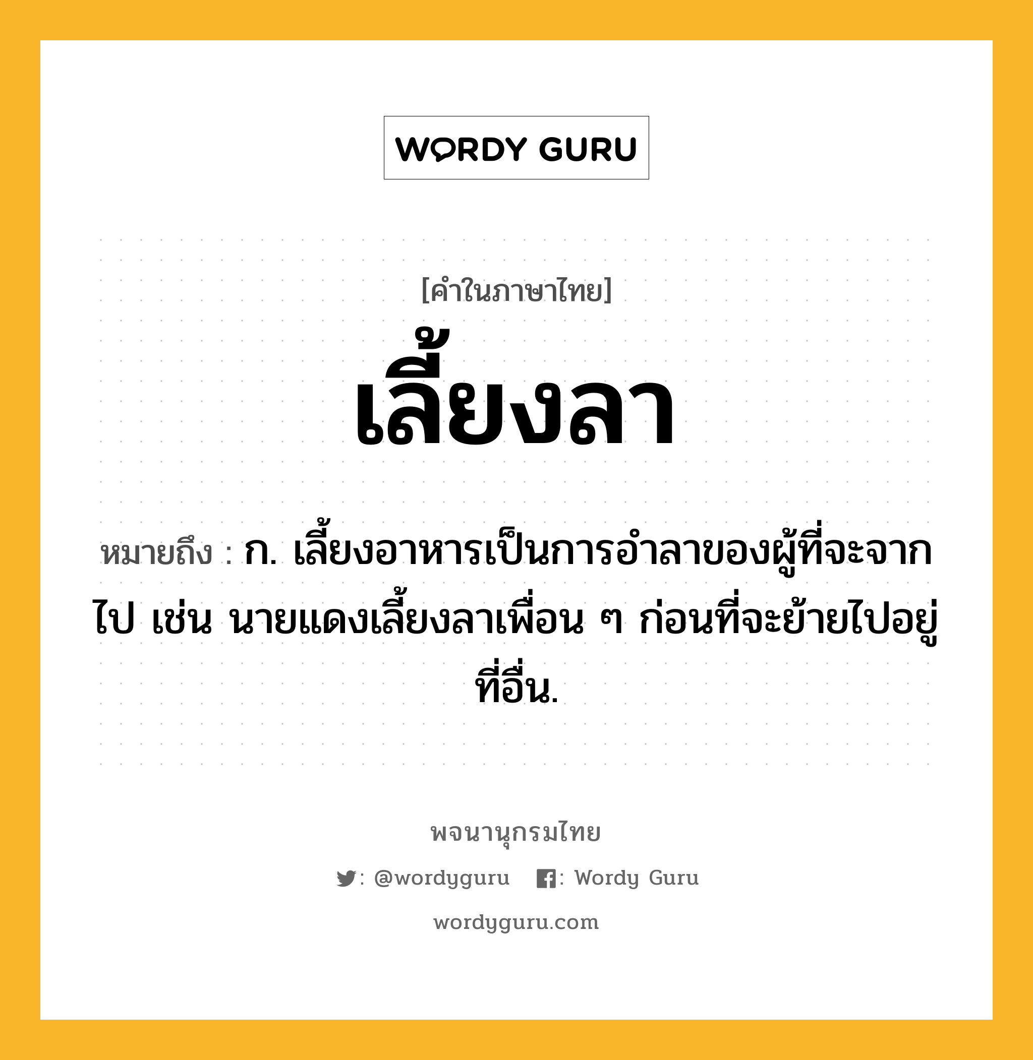 เลี้ยงลา หมายถึงอะไร?, คำในภาษาไทย เลี้ยงลา หมายถึง ก. เลี้ยงอาหารเป็นการอำลาของผู้ที่จะจากไป เช่น นายแดงเลี้ยงลาเพื่อน ๆ ก่อนที่จะย้ายไปอยู่ที่อื่น.