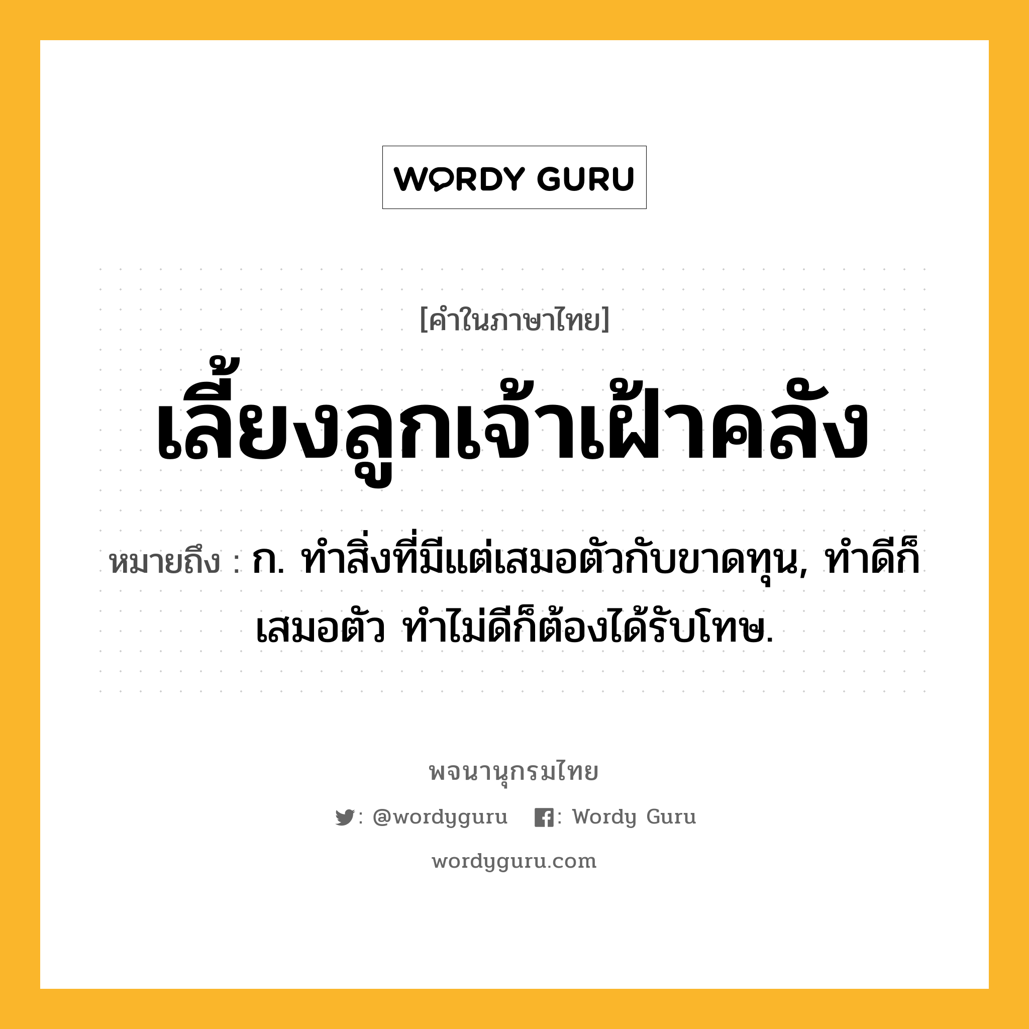 เลี้ยงลูกเจ้าเฝ้าคลัง หมายถึงอะไร?, คำในภาษาไทย เลี้ยงลูกเจ้าเฝ้าคลัง หมายถึง ก. ทำสิ่งที่มีแต่เสมอตัวกับขาดทุน, ทำดีก็เสมอตัว ทำไม่ดีก็ต้องได้รับโทษ.