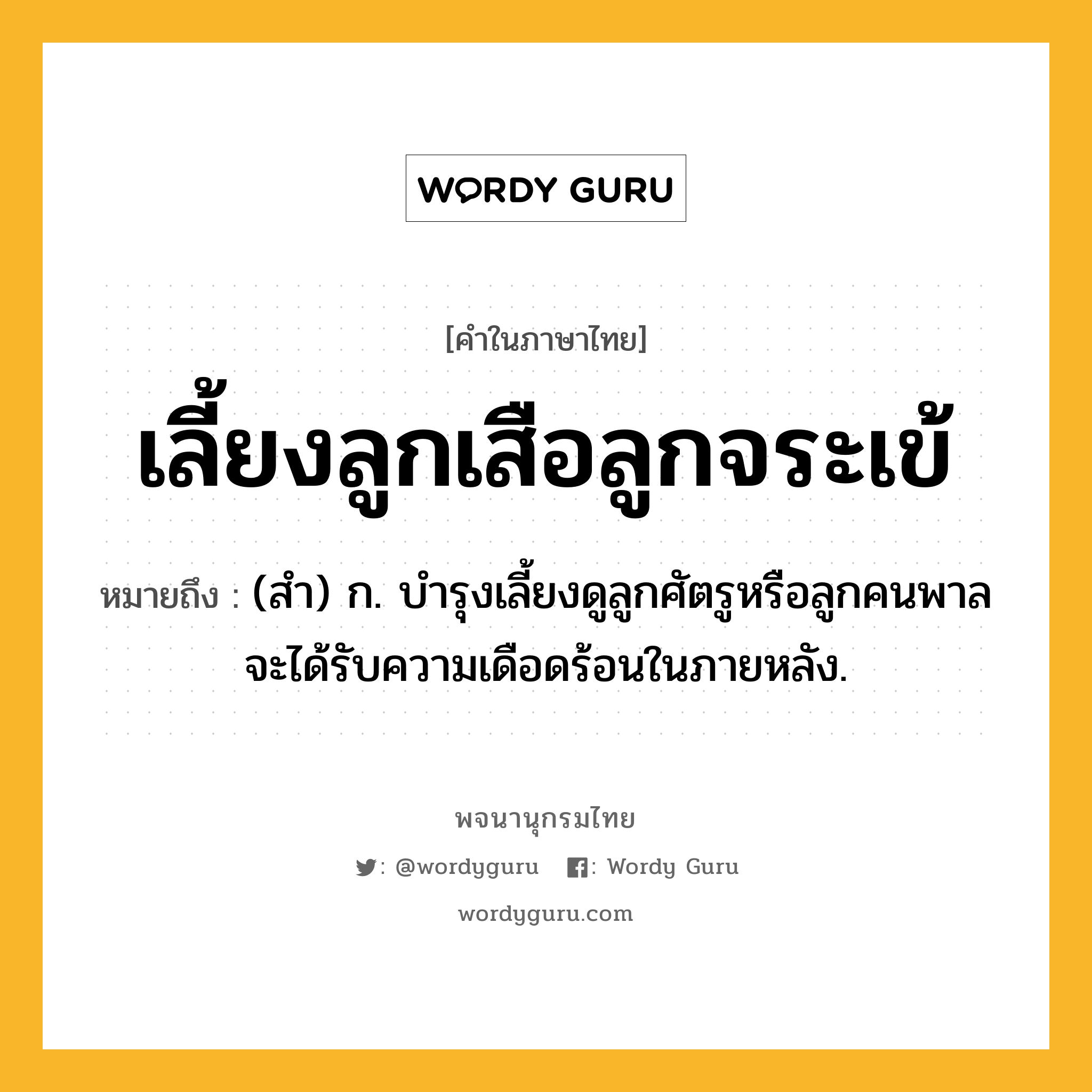 เลี้ยงลูกเสือลูกจระเข้ หมายถึงอะไร?, คำในภาษาไทย เลี้ยงลูกเสือลูกจระเข้ หมายถึง (สำ) ก. บำรุงเลี้ยงดูลูกศัตรูหรือลูกคนพาลจะได้รับความเดือดร้อนในภายหลัง.