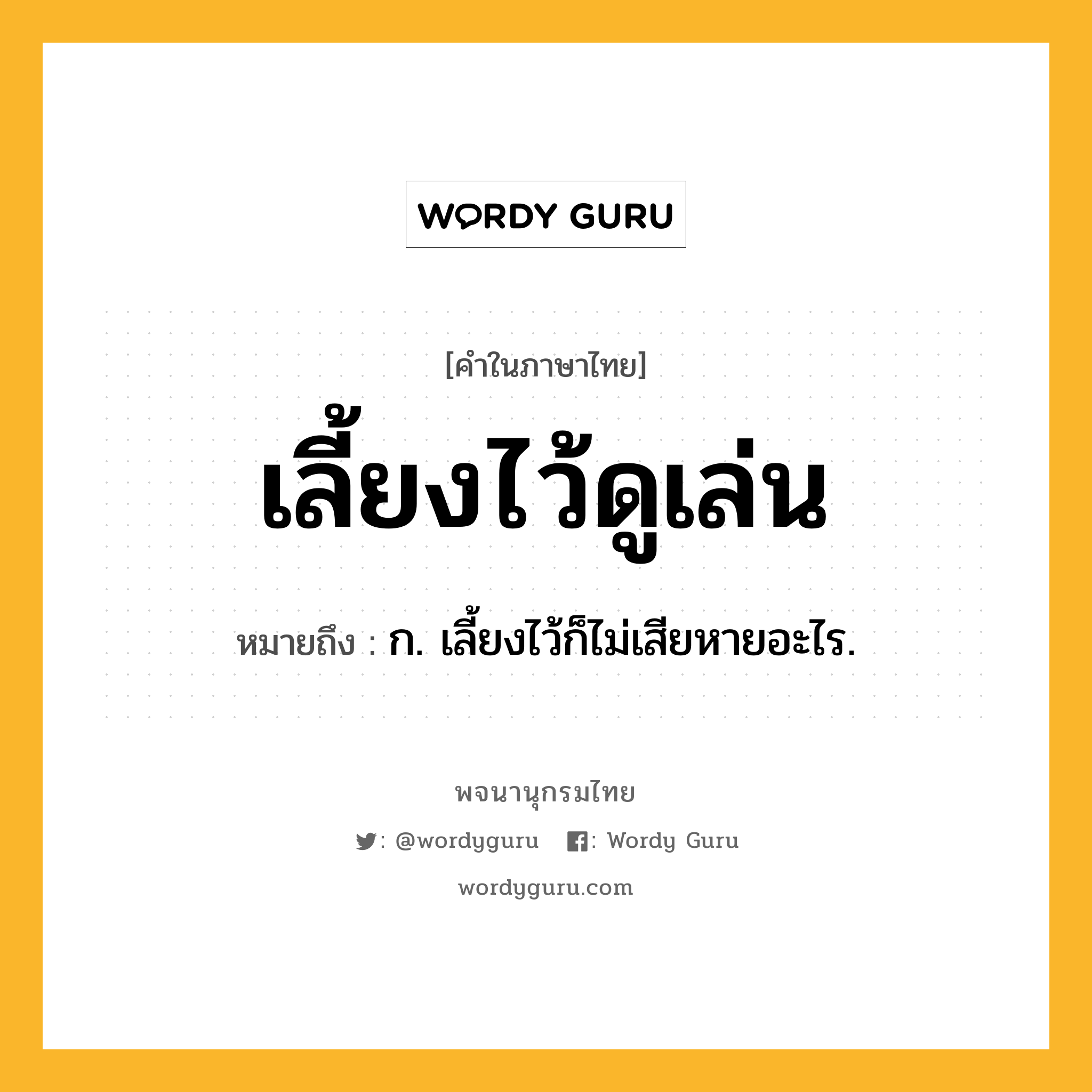 เลี้ยงไว้ดูเล่น ความหมาย หมายถึงอะไร?, คำในภาษาไทย เลี้ยงไว้ดูเล่น หมายถึง ก. เลี้ยงไว้ก็ไม่เสียหายอะไร.