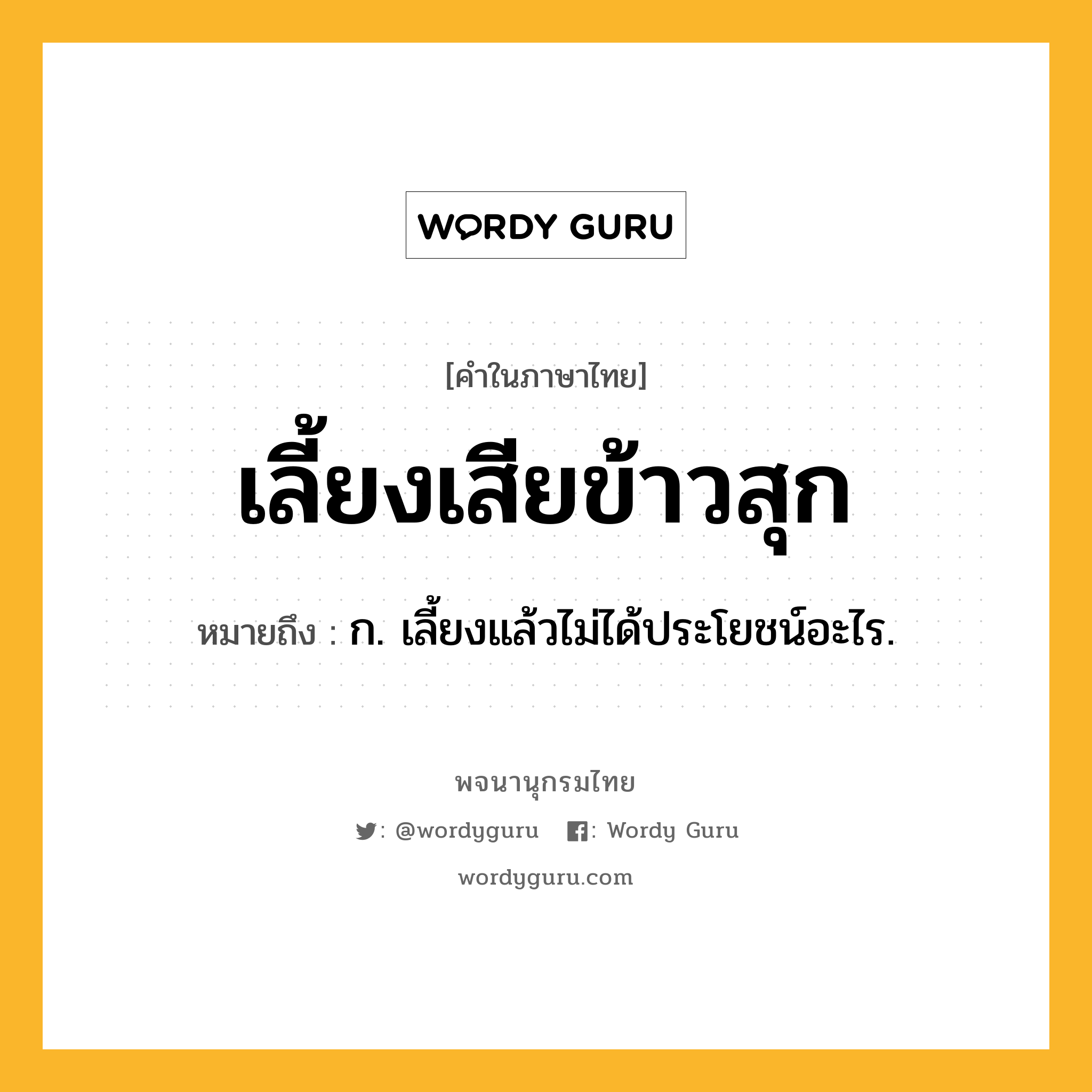 เลี้ยงเสียข้าวสุก ความหมาย หมายถึงอะไร?, คำในภาษาไทย เลี้ยงเสียข้าวสุก หมายถึง ก. เลี้ยงแล้วไม่ได้ประโยชน์อะไร.