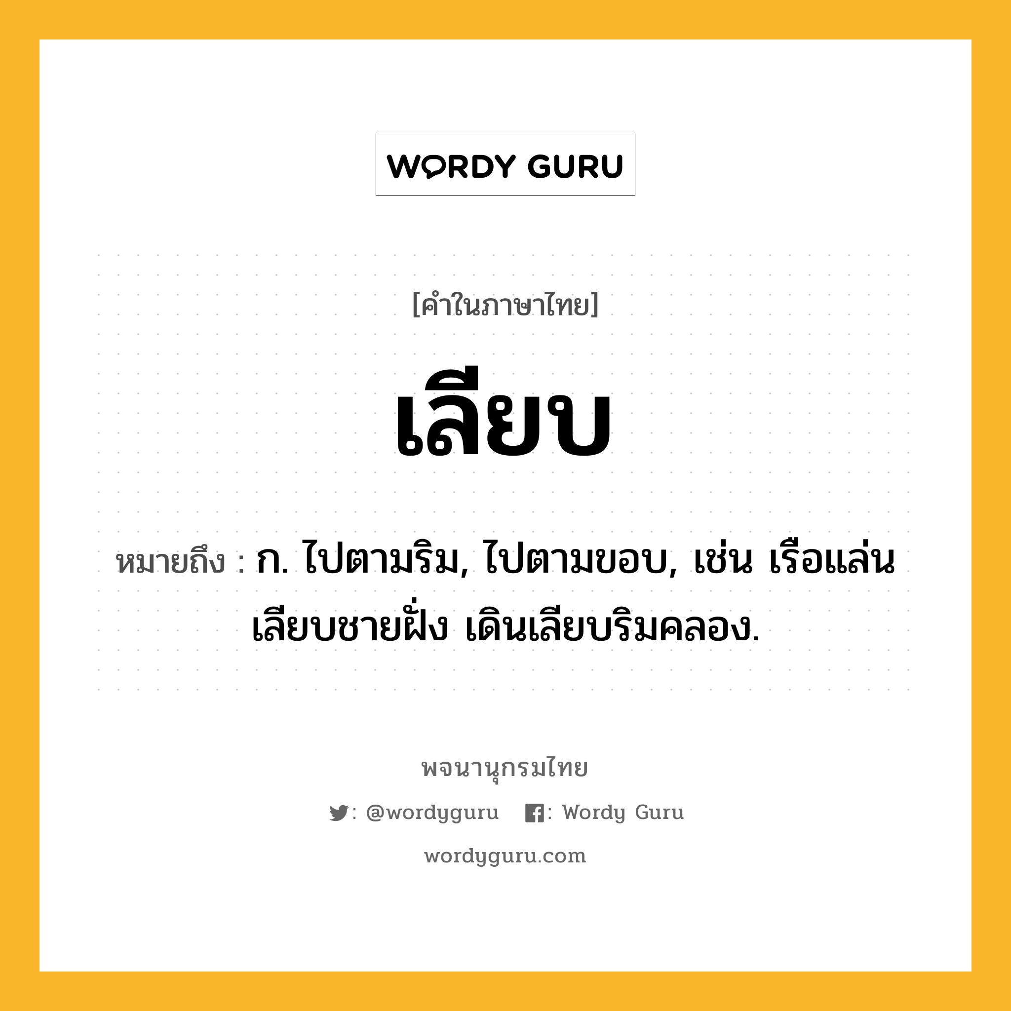 เลียบ หมายถึงอะไร?, คำในภาษาไทย เลียบ หมายถึง ก. ไปตามริม, ไปตามขอบ, เช่น เรือแล่นเลียบชายฝั่ง เดินเลียบริมคลอง.