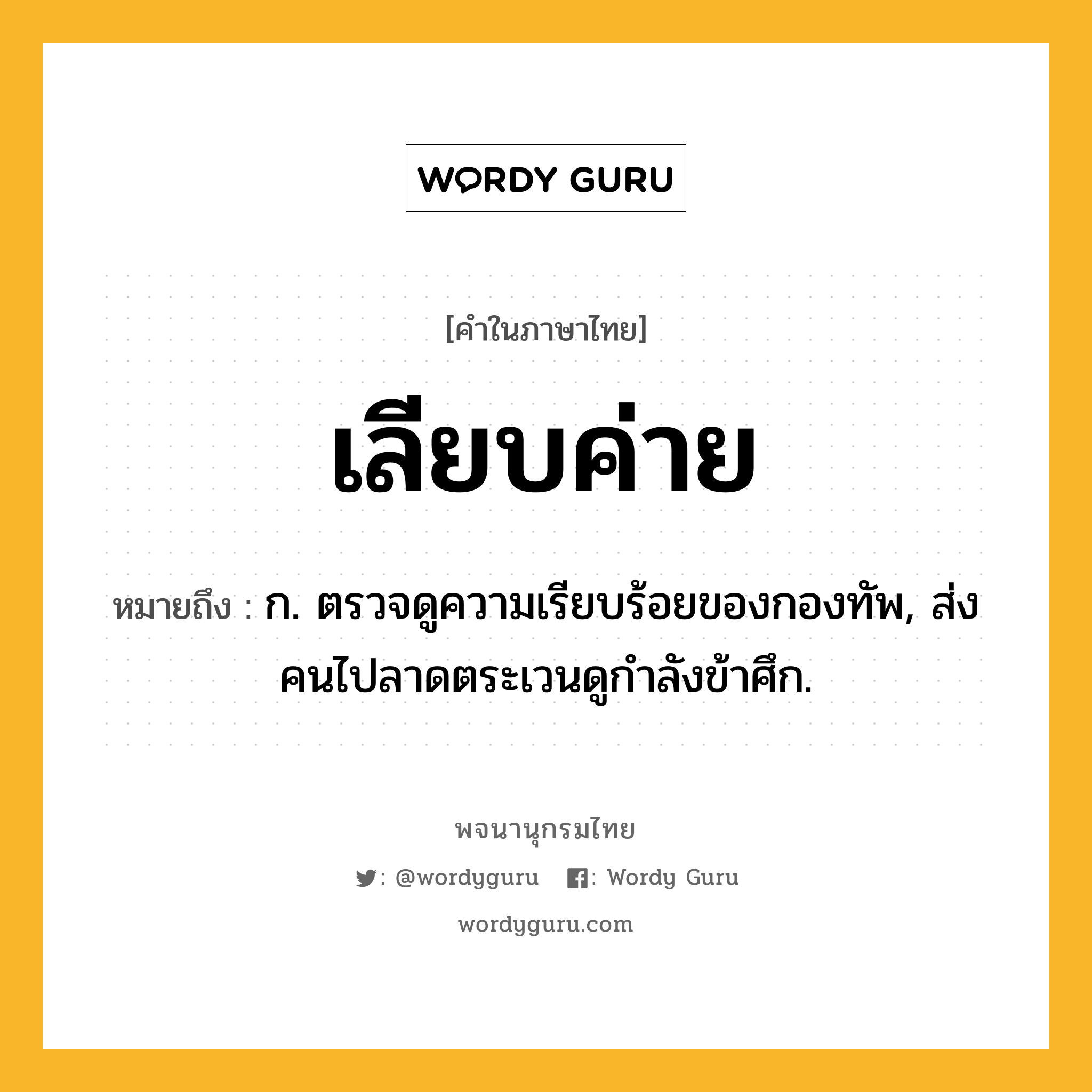 เลียบค่าย หมายถึงอะไร?, คำในภาษาไทย เลียบค่าย หมายถึง ก. ตรวจดูความเรียบร้อยของกองทัพ, ส่งคนไปลาดตระเวนดูกำลังข้าศึก.