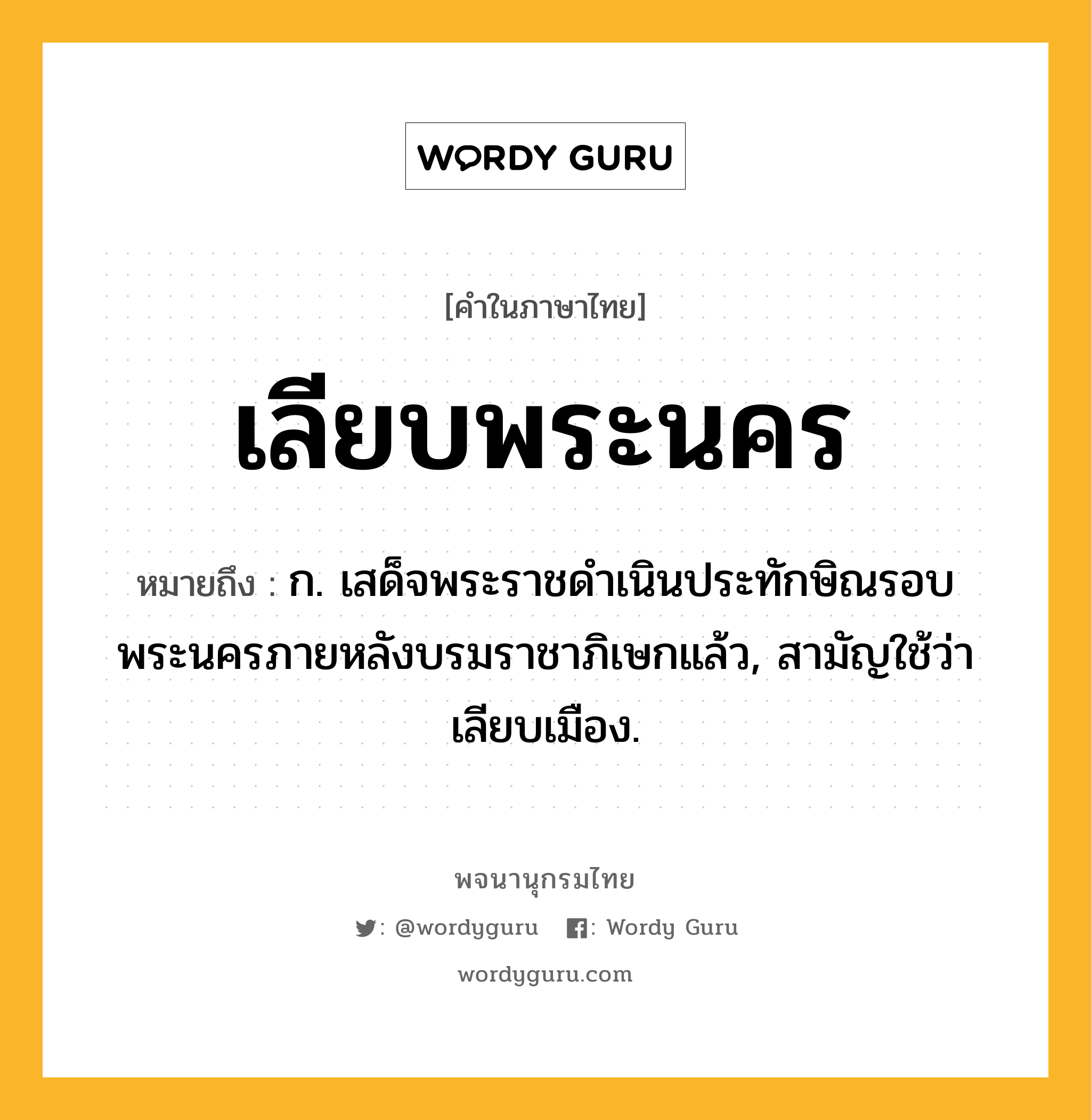 เลียบพระนคร หมายถึงอะไร?, คำในภาษาไทย เลียบพระนคร หมายถึง ก. เสด็จพระราชดำเนินประทักษิณรอบพระนครภายหลังบรมราชาภิเษกแล้ว, สามัญใช้ว่า เลียบเมือง.