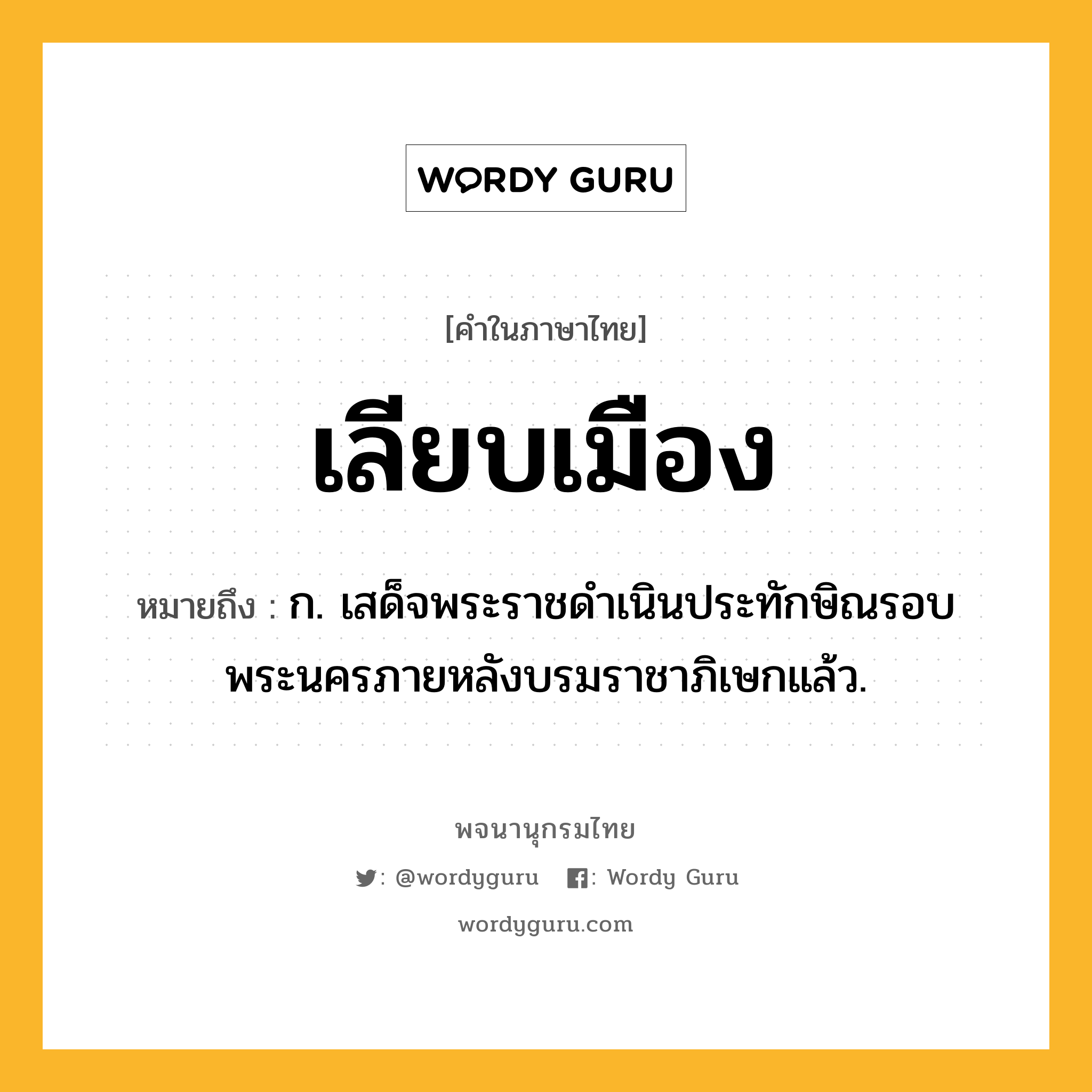 เลียบเมือง หมายถึงอะไร?, คำในภาษาไทย เลียบเมือง หมายถึง ก. เสด็จพระราชดําเนินประทักษิณรอบพระนครภายหลังบรมราชาภิเษกแล้ว.