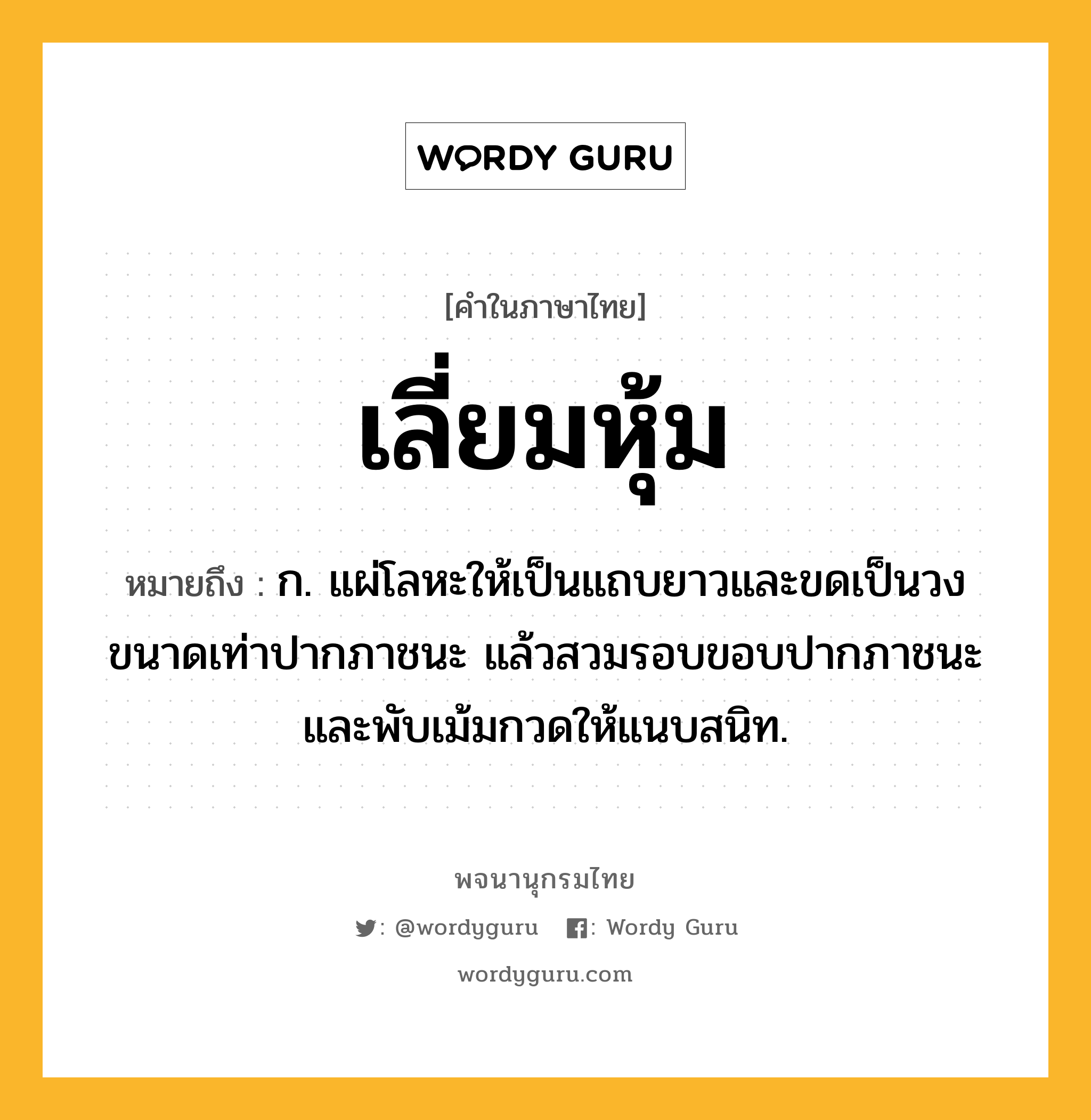 เลี่ยมหุ้ม หมายถึงอะไร?, คำในภาษาไทย เลี่ยมหุ้ม หมายถึง ก. แผ่โลหะให้เป็นแถบยาวและขดเป็นวงขนาดเท่าปากภาชนะ แล้วสวมรอบขอบปากภาชนะและพับเม้มกวดให้แนบสนิท.