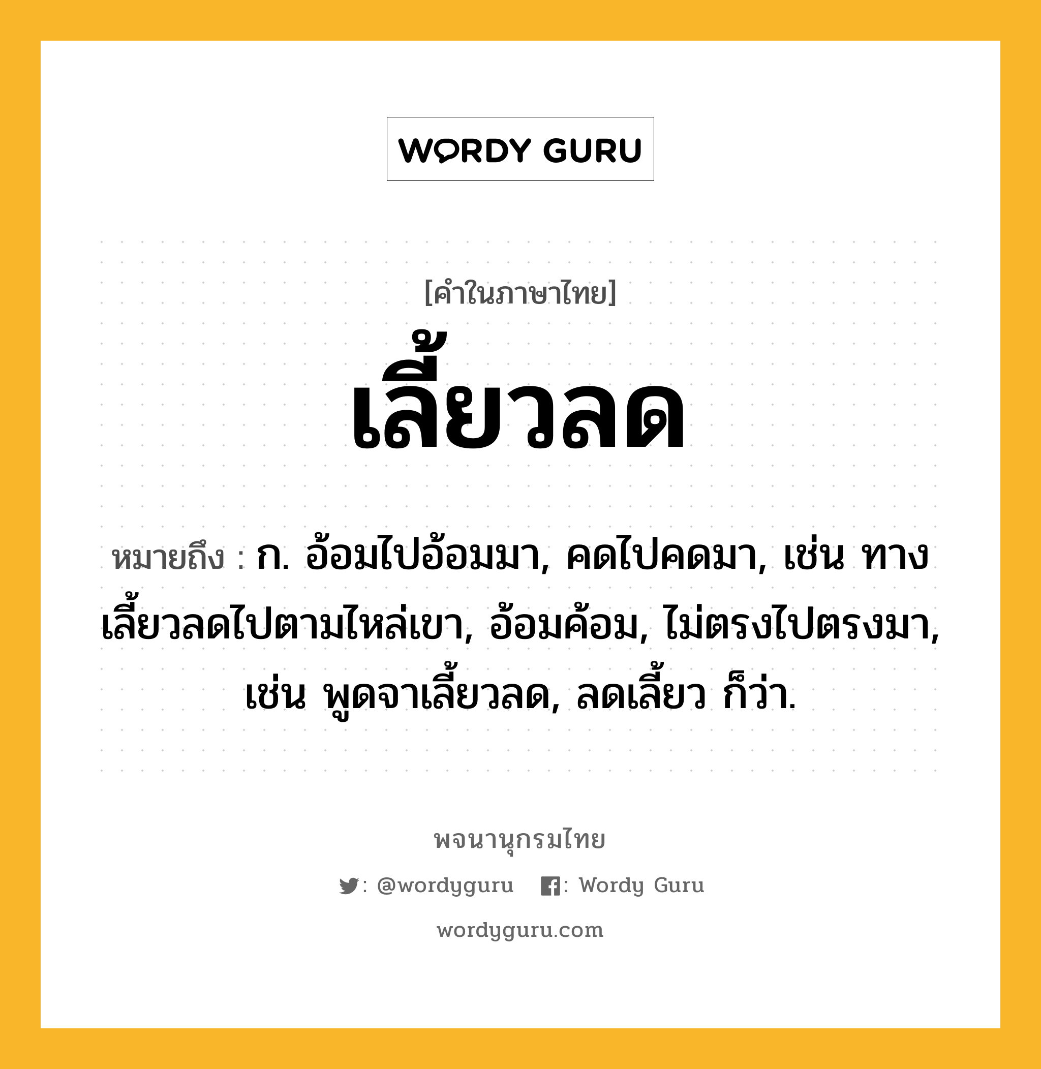 เลี้ยวลด ความหมาย หมายถึงอะไร?, คำในภาษาไทย เลี้ยวลด หมายถึง ก. อ้อมไปอ้อมมา, คดไปคดมา, เช่น ทางเลี้ยวลดไปตามไหล่เขา, อ้อมค้อม, ไม่ตรงไปตรงมา, เช่น พูดจาเลี้ยวลด, ลดเลี้ยว ก็ว่า.