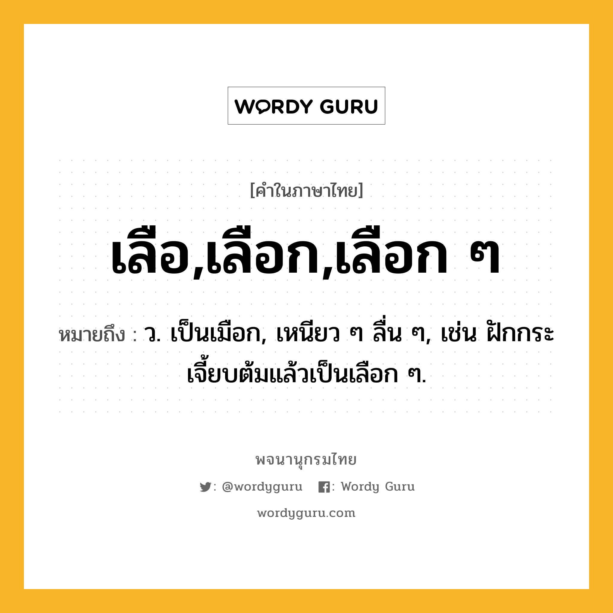 เลือ,เลือก,เลือก ๆ หมายถึงอะไร?, คำในภาษาไทย เลือ,เลือก,เลือก ๆ หมายถึง ว. เป็นเมือก, เหนียว ๆ ลื่น ๆ, เช่น ฝักกระเจี้ยบต้มแล้วเป็นเลือก ๆ.