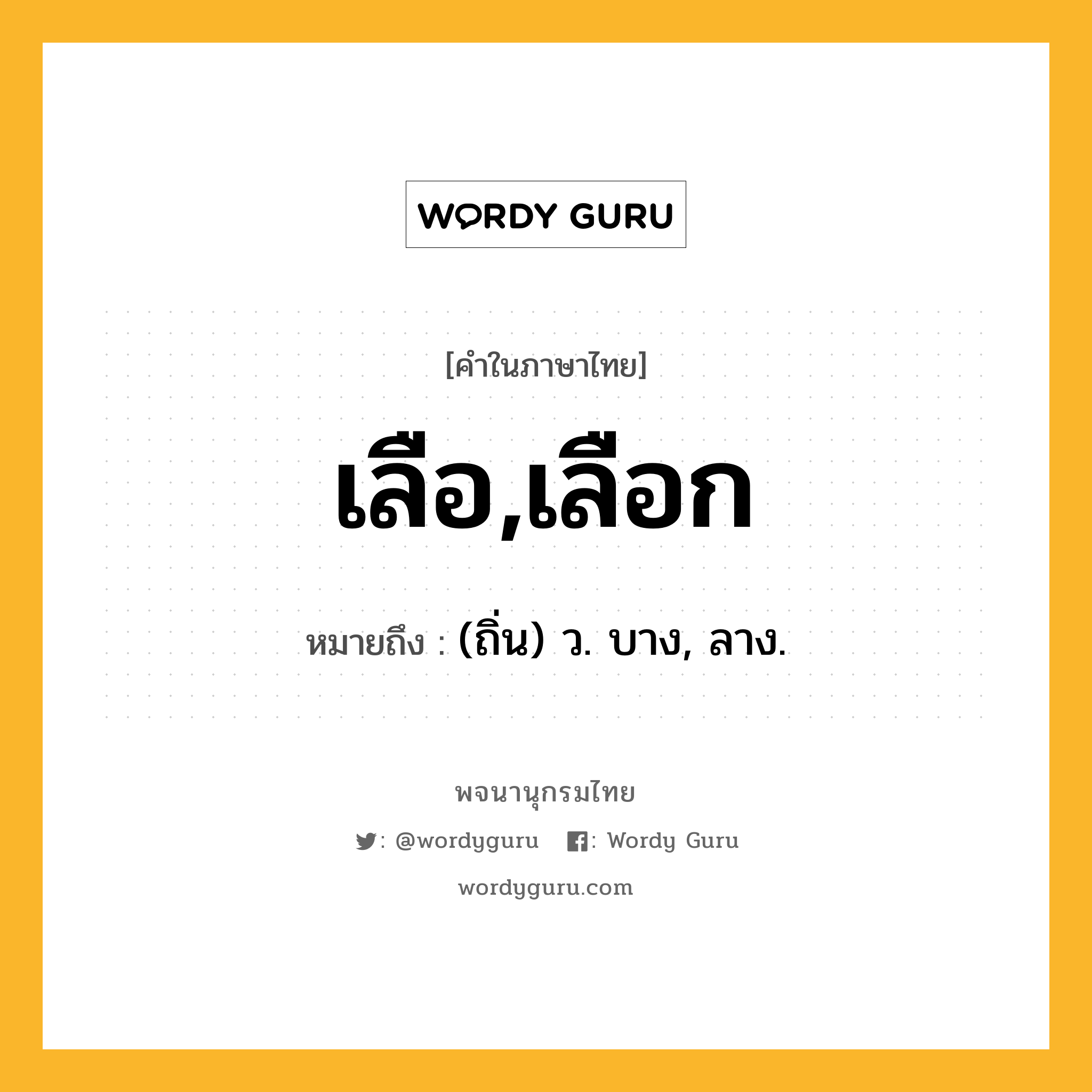 เลือ,เลือก หมายถึงอะไร?, คำในภาษาไทย เลือ,เลือก หมายถึง (ถิ่น) ว. บาง, ลาง.