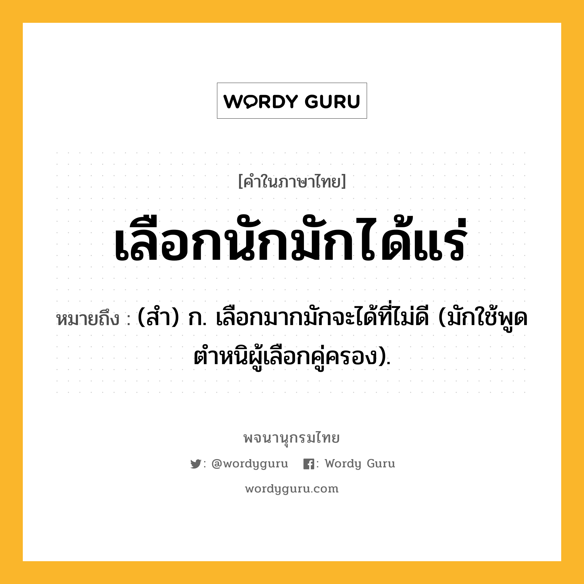 เลือกนักมักได้แร่ หมายถึงอะไร?, คำในภาษาไทย เลือกนักมักได้แร่ หมายถึง (สํา) ก. เลือกมากมักจะได้ที่ไม่ดี (มักใช้พูดตําหนิผู้เลือกคู่ครอง).