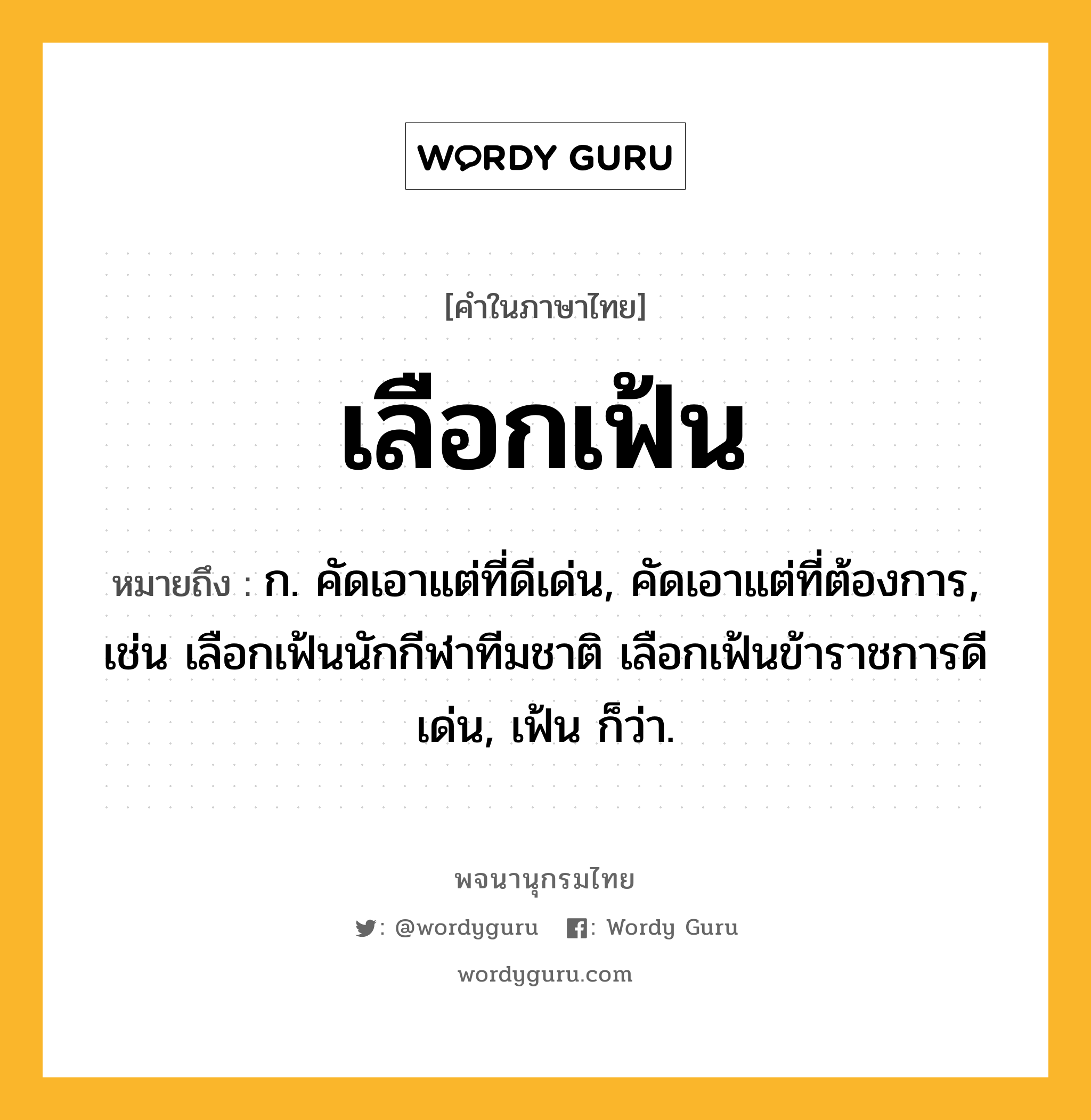 เลือกเฟ้น หมายถึงอะไร?, คำในภาษาไทย เลือกเฟ้น หมายถึง ก. คัดเอาแต่ที่ดีเด่น, คัดเอาแต่ที่ต้องการ, เช่น เลือกเฟ้นนักกีฬาทีมชาติ เลือกเฟ้นข้าราชการดีเด่น, เฟ้น ก็ว่า.