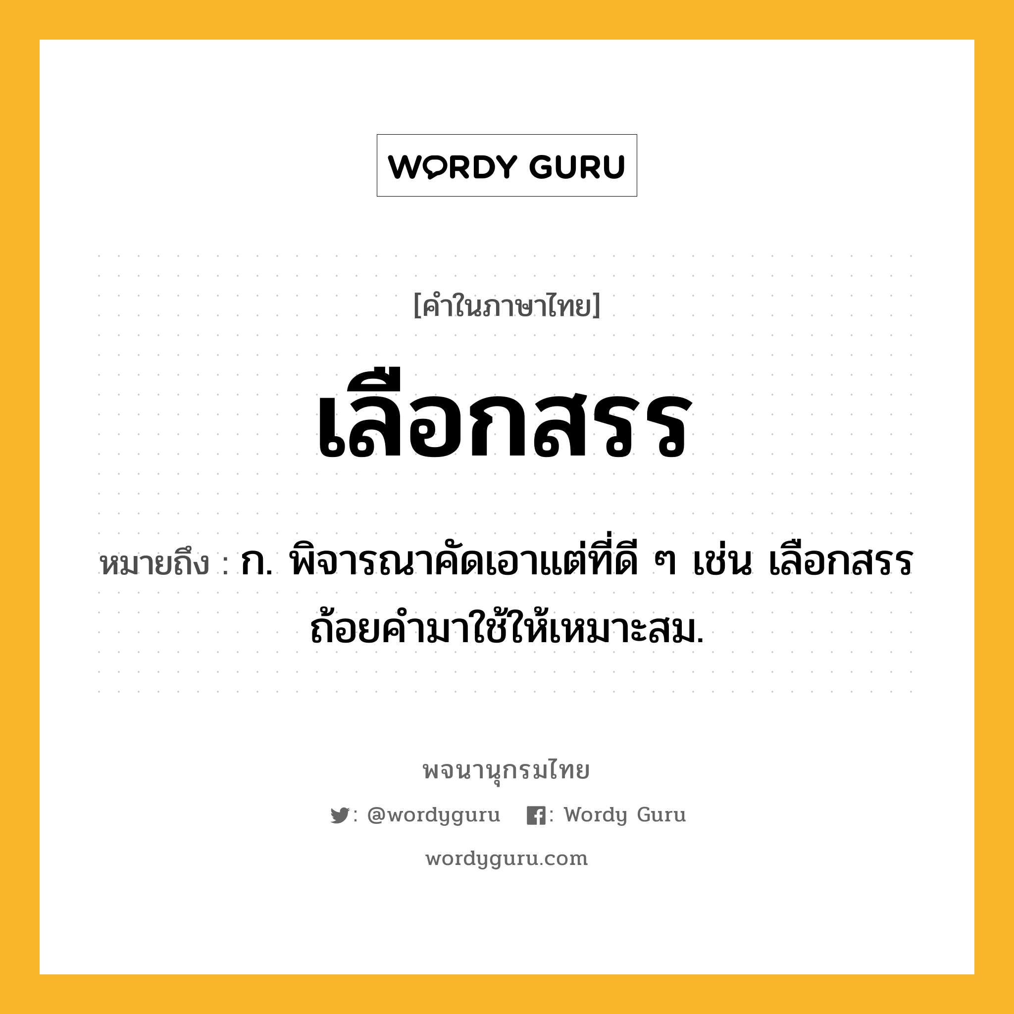 เลือกสรร ความหมาย หมายถึงอะไร?, คำในภาษาไทย เลือกสรร หมายถึง ก. พิจารณาคัดเอาแต่ที่ดี ๆ เช่น เลือกสรรถ้อยคำมาใช้ให้เหมาะสม.