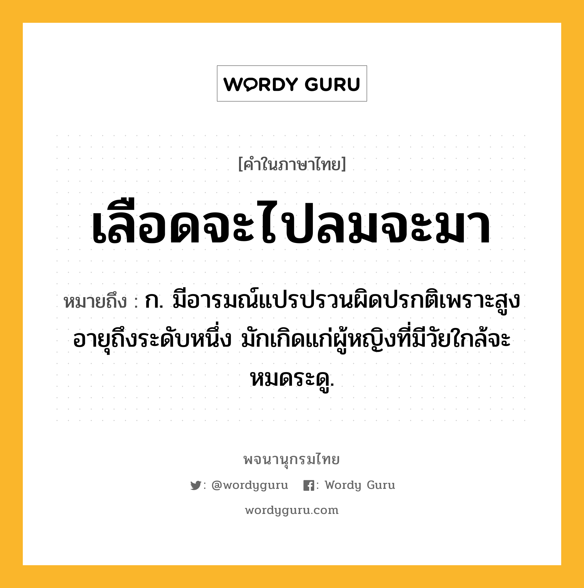 เลือดจะไปลมจะมา หมายถึงอะไร?, คำในภาษาไทย เลือดจะไปลมจะมา หมายถึง ก. มีอารมณ์แปรปรวนผิดปรกติเพราะสูงอายุถึงระดับหนึ่ง มักเกิดแก่ผู้หญิงที่มีวัยใกล้จะหมดระดู.