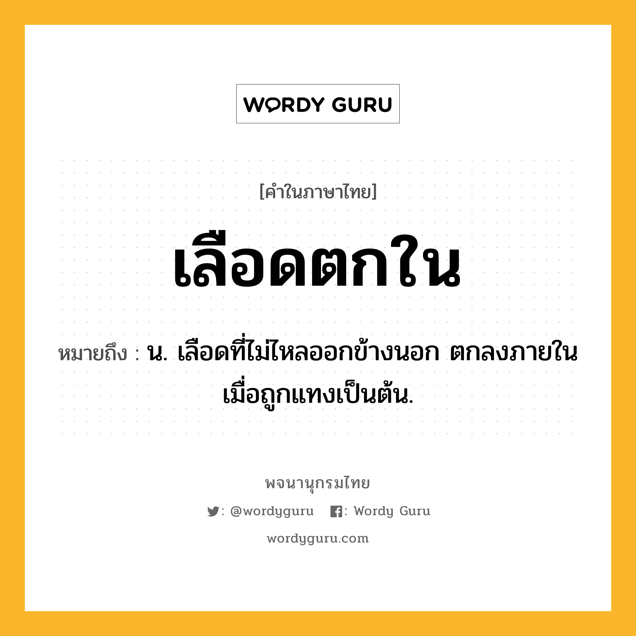 เลือดตกใน หมายถึงอะไร?, คำในภาษาไทย เลือดตกใน หมายถึง น. เลือดที่ไม่ไหลออกข้างนอก ตกลงภายในเมื่อถูกแทงเป็นต้น.