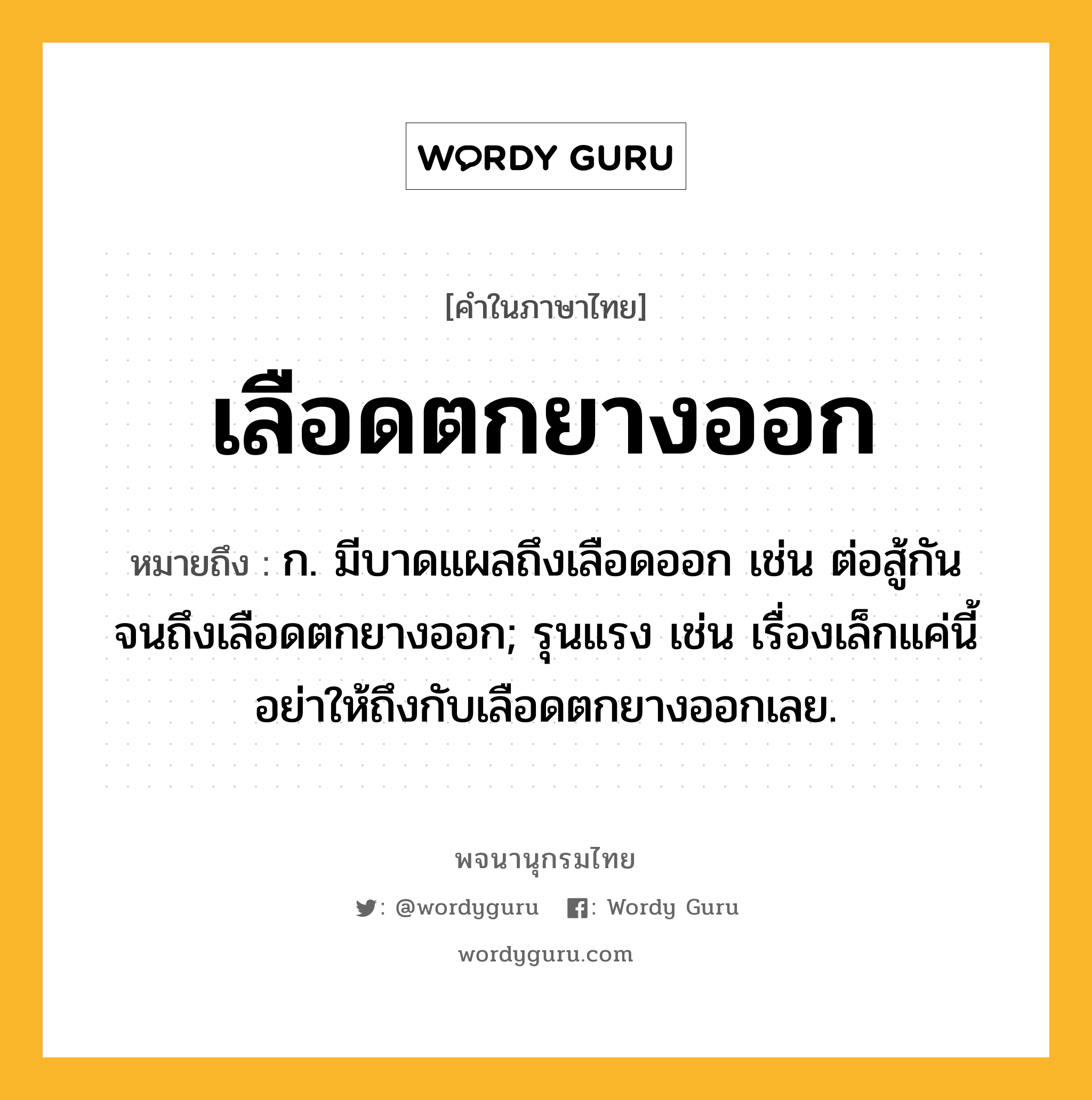 เลือดตกยางออก หมายถึงอะไร?, คำในภาษาไทย เลือดตกยางออก หมายถึง ก. มีบาดแผลถึงเลือดออก เช่น ต่อสู้กันจนถึงเลือดตกยางออก; รุนแรง เช่น เรื่องเล็กแค่นี้อย่าให้ถึงกับเลือดตกยางออกเลย.