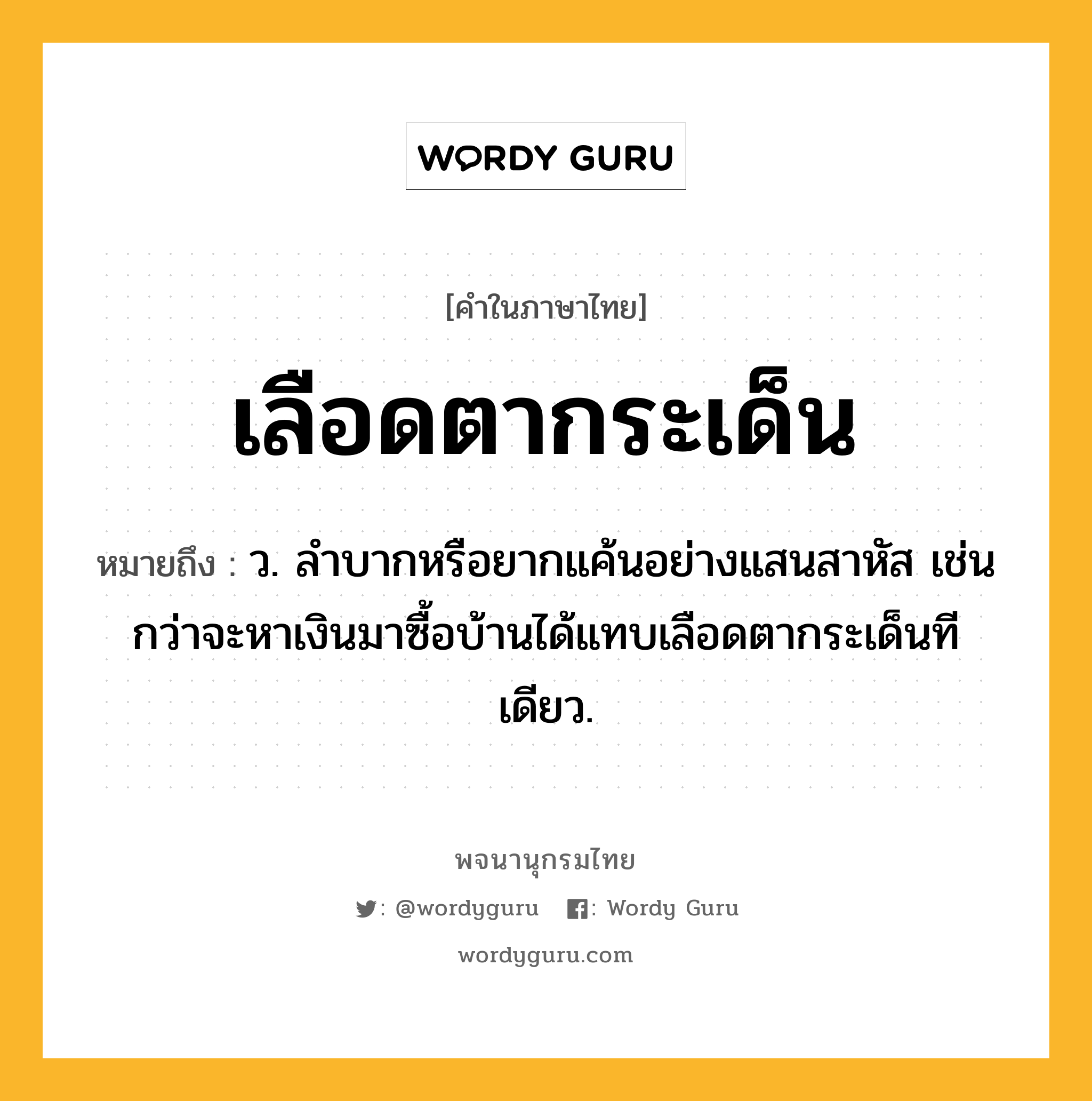 เลือดตากระเด็น หมายถึงอะไร?, คำในภาษาไทย เลือดตากระเด็น หมายถึง ว. ลำบากหรือยากแค้นอย่างแสนสาหัส เช่น กว่าจะหาเงินมาซื้อบ้านได้แทบเลือดตากระเด็นทีเดียว.