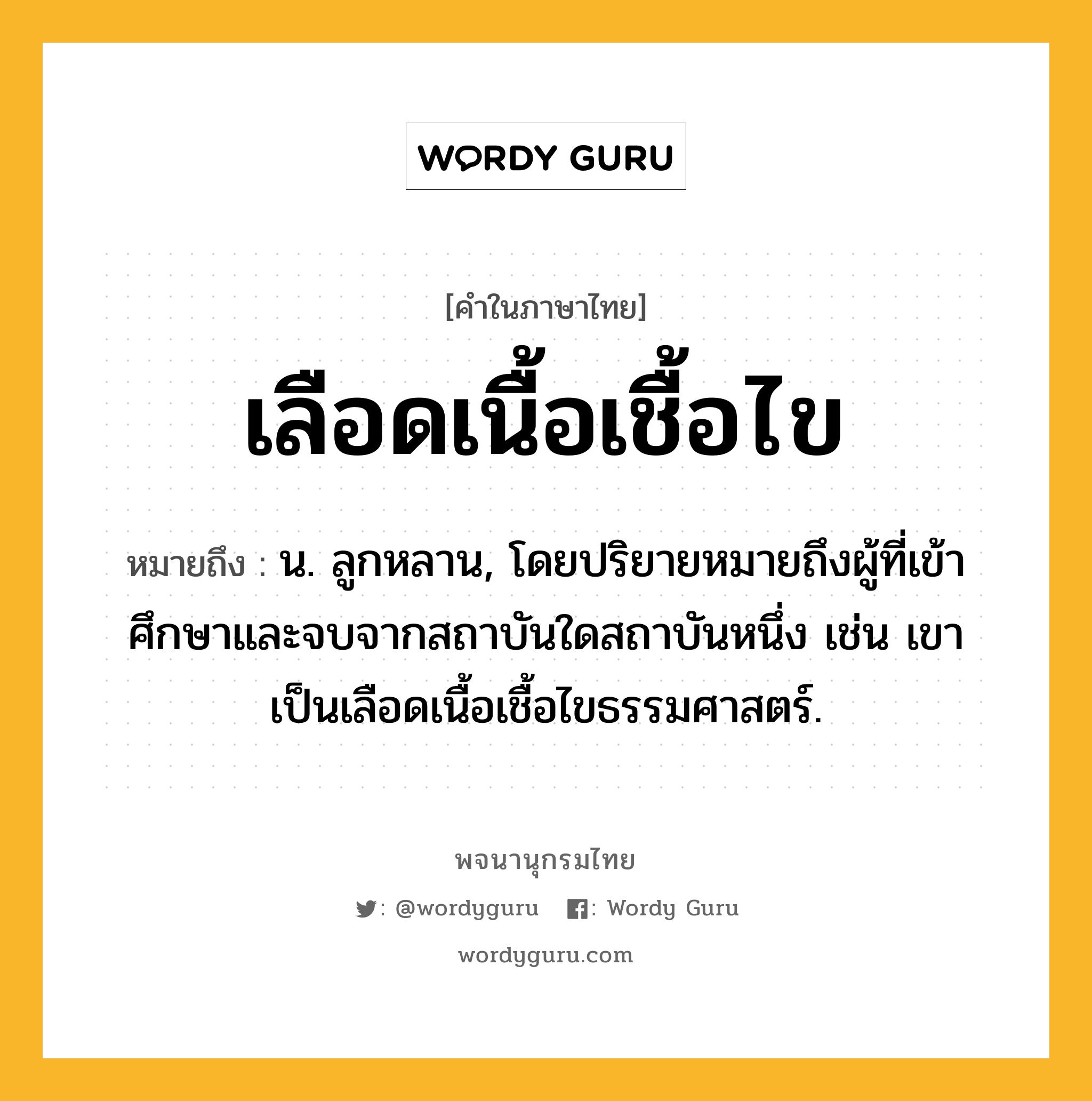 เลือดเนื้อเชื้อไข ความหมาย หมายถึงอะไร?, คำในภาษาไทย เลือดเนื้อเชื้อไข หมายถึง น. ลูกหลาน, โดยปริยายหมายถึงผู้ที่เข้าศึกษาและจบจากสถาบันใดสถาบันหนึ่ง เช่น เขาเป็นเลือดเนื้อเชื้อไขธรรมศาสตร์.