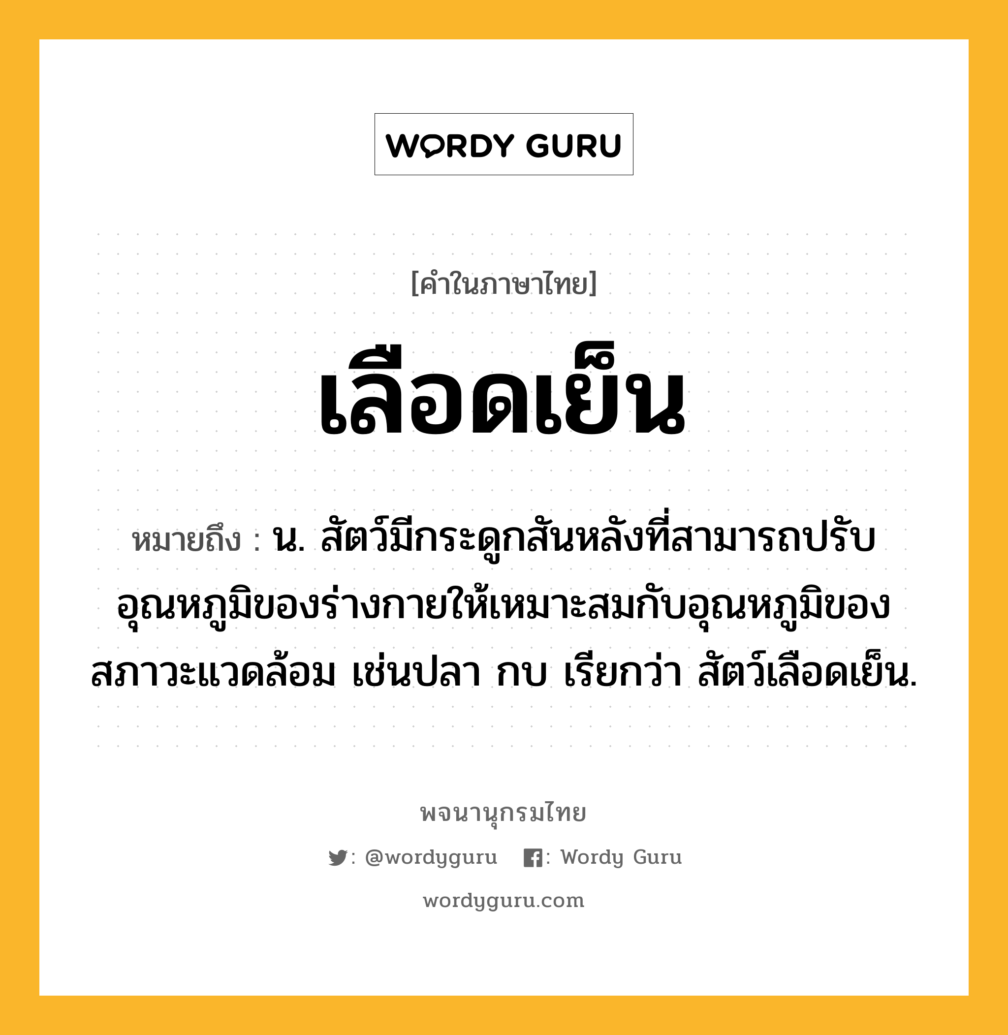 เลือดเย็น หมายถึงอะไร?, คำในภาษาไทย เลือดเย็น หมายถึง น. สัตว์มีกระดูกสันหลังที่สามารถปรับอุณหภูมิของร่างกายให้เหมาะสมกับอุณหภูมิของสภาวะแวดล้อม เช่นปลา กบ เรียกว่า สัตว์เลือดเย็น.