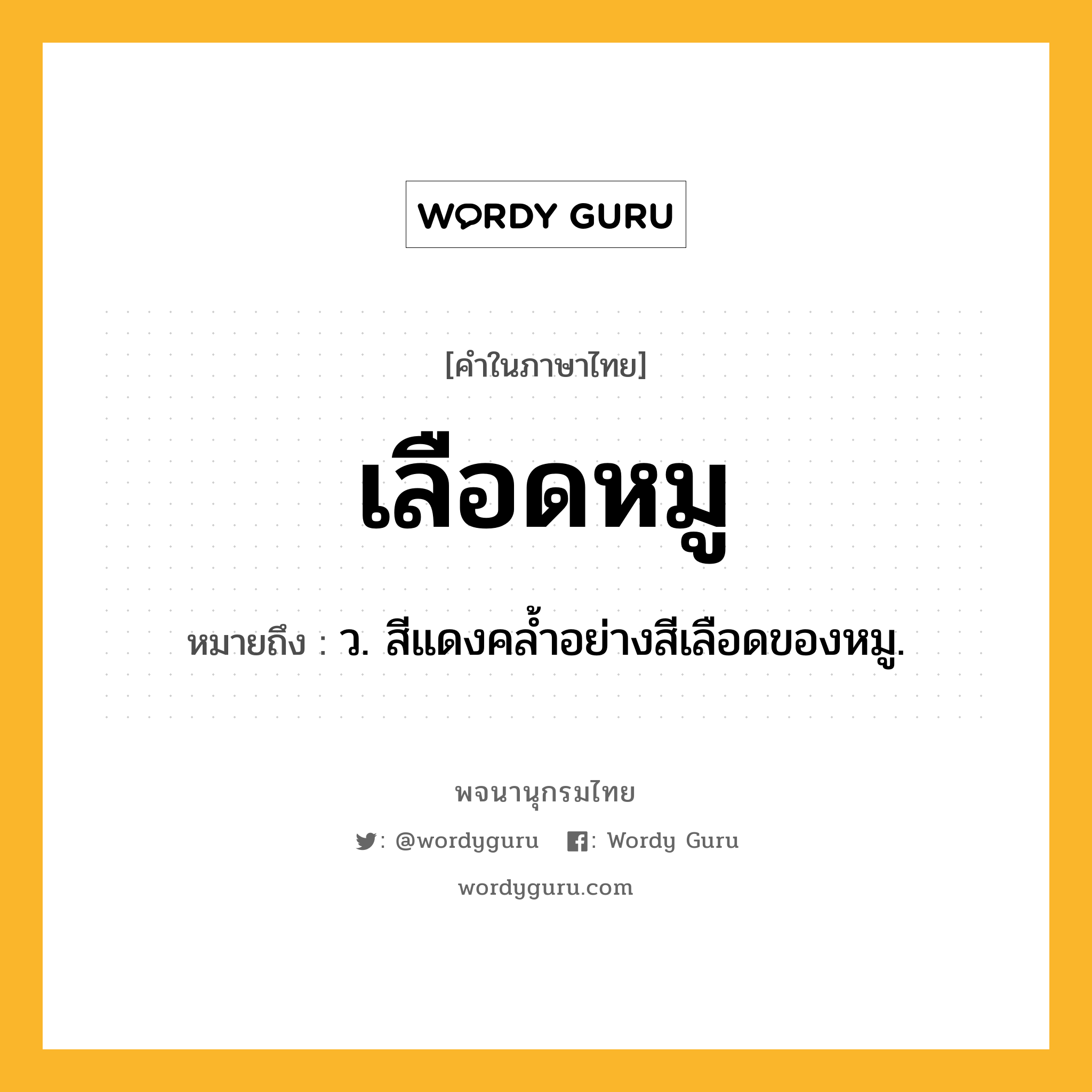 เลือดหมู หมายถึงอะไร?, คำในภาษาไทย เลือดหมู หมายถึง ว. สีแดงคล้ำอย่างสีเลือดของหมู.