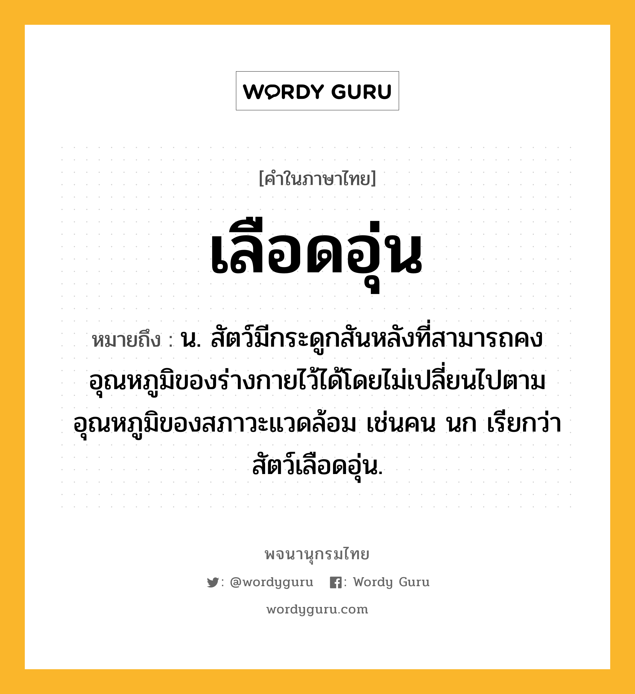 เลือดอุ่น หมายถึงอะไร?, คำในภาษาไทย เลือดอุ่น หมายถึง น. สัตว์มีกระดูกสันหลังที่สามารถคงอุณหภูมิของร่างกายไว้ได้โดยไม่เปลี่ยนไปตามอุณหภูมิของสภาวะแวดล้อม เช่นคน นก เรียกว่า สัตว์เลือดอุ่น.