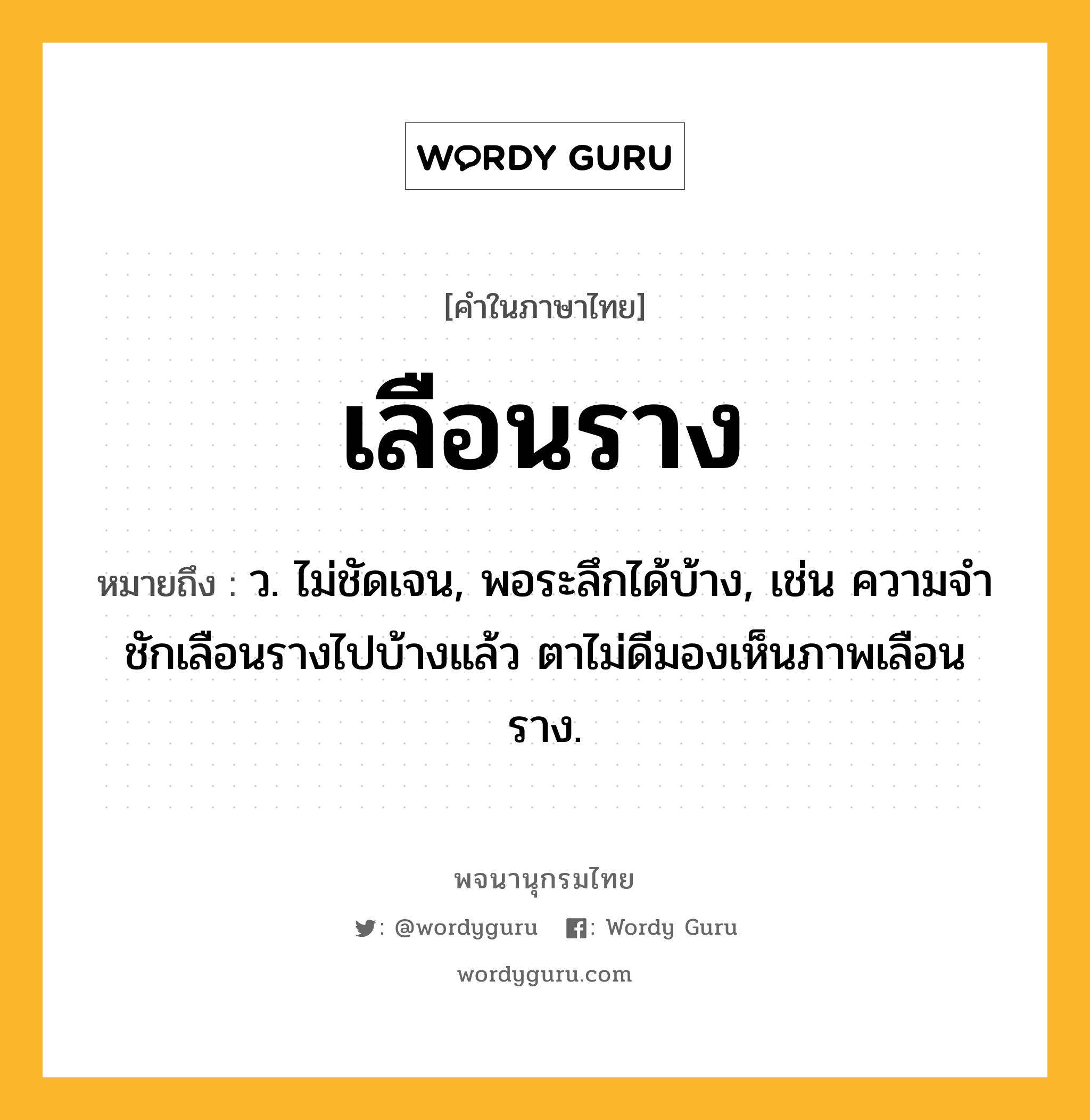 เลือนราง หมายถึงอะไร?, คำในภาษาไทย เลือนราง หมายถึง ว. ไม่ชัดเจน, พอระลึกได้บ้าง, เช่น ความจำชักเลือนรางไปบ้างแล้ว ตาไม่ดีมองเห็นภาพเลือนราง.