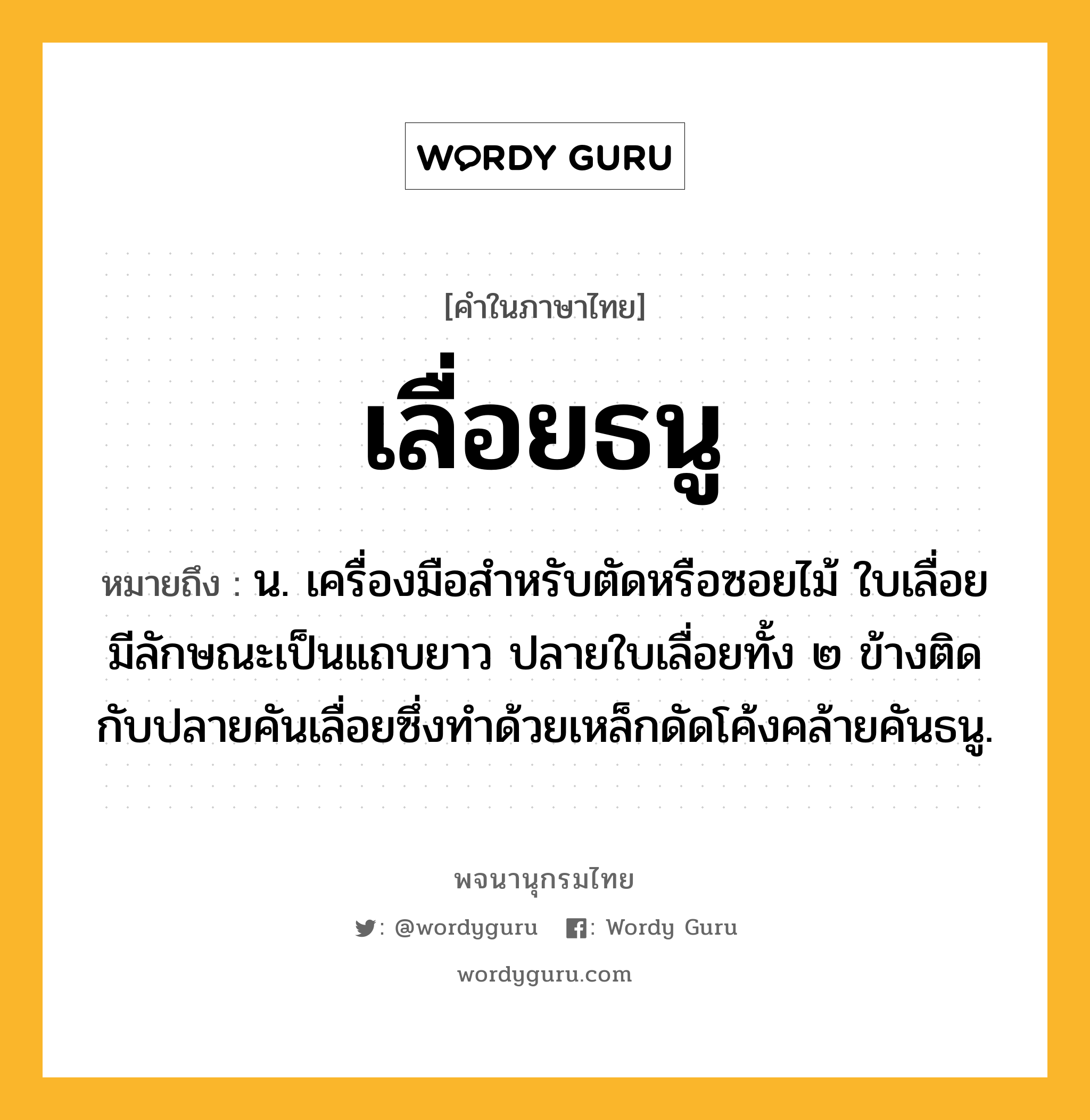 เลื่อยธนู หมายถึงอะไร?, คำในภาษาไทย เลื่อยธนู หมายถึง น. เครื่องมือสำหรับตัดหรือซอยไม้ ใบเลื่อยมีลักษณะเป็นแถบยาว ปลายใบเลื่อยทั้ง ๒ ข้างติดกับปลายคันเลื่อยซึ่งทำด้วยเหล็กดัดโค้งคล้ายคันธนู.