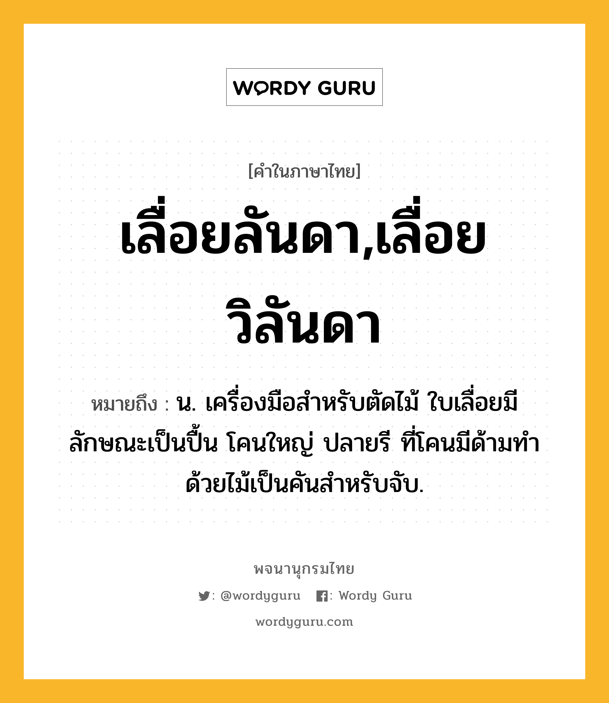 เลื่อยลันดา,เลื่อยวิลันดา หมายถึงอะไร?, คำในภาษาไทย เลื่อยลันดา,เลื่อยวิลันดา หมายถึง น. เครื่องมือสำหรับตัดไม้ ใบเลื่อยมีลักษณะเป็นปื้น โคนใหญ่ ปลายรี ที่โคนมีด้ามทำด้วยไม้เป็นคันสำหรับจับ.