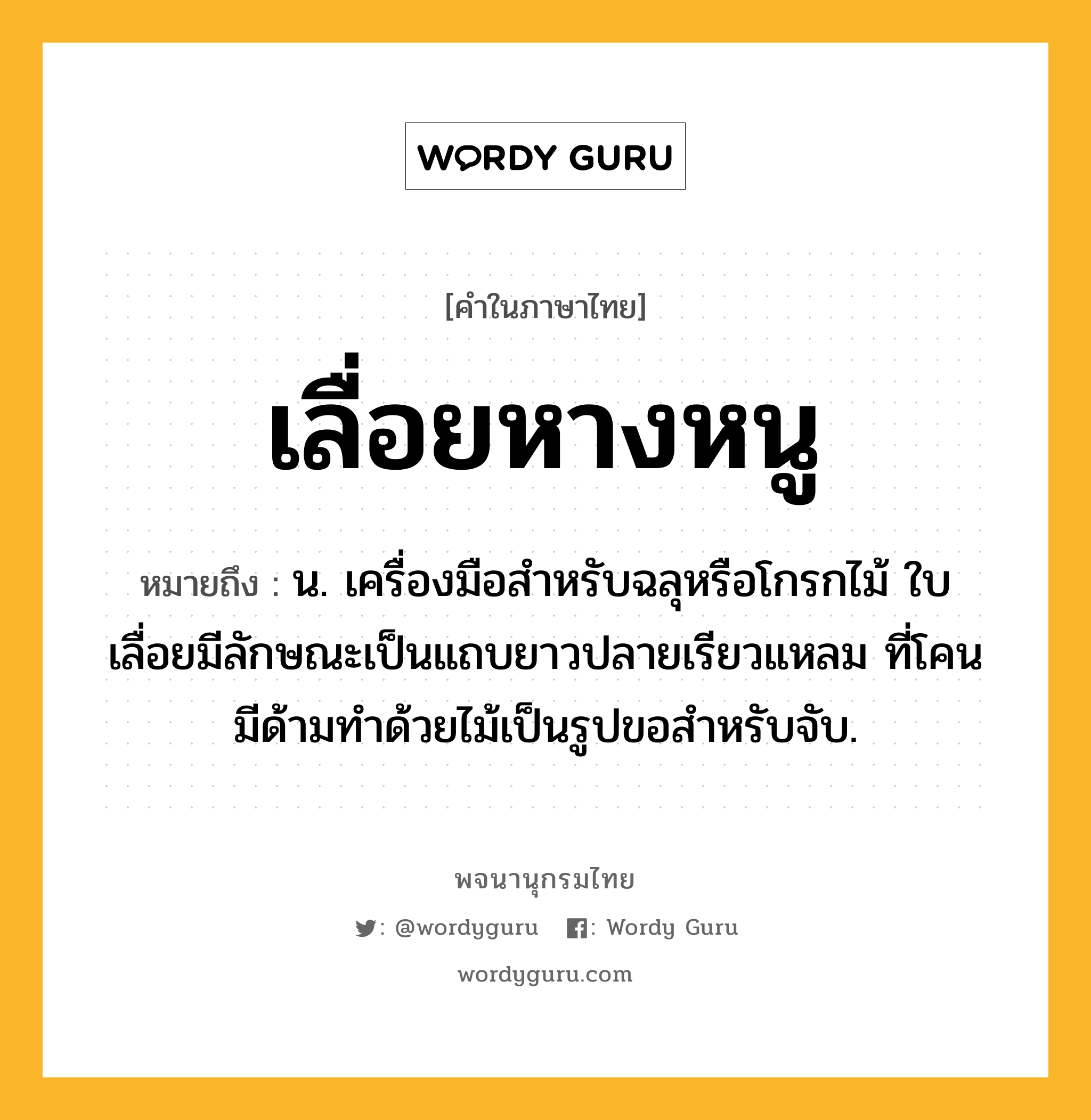 เลื่อยหางหนู หมายถึงอะไร?, คำในภาษาไทย เลื่อยหางหนู หมายถึง น. เครื่องมือสำหรับฉลุหรือโกรกไม้ ใบเลื่อยมีลักษณะเป็นแถบยาวปลายเรียวแหลม ที่โคนมีด้ามทำด้วยไม้เป็นรูปขอสำหรับจับ.