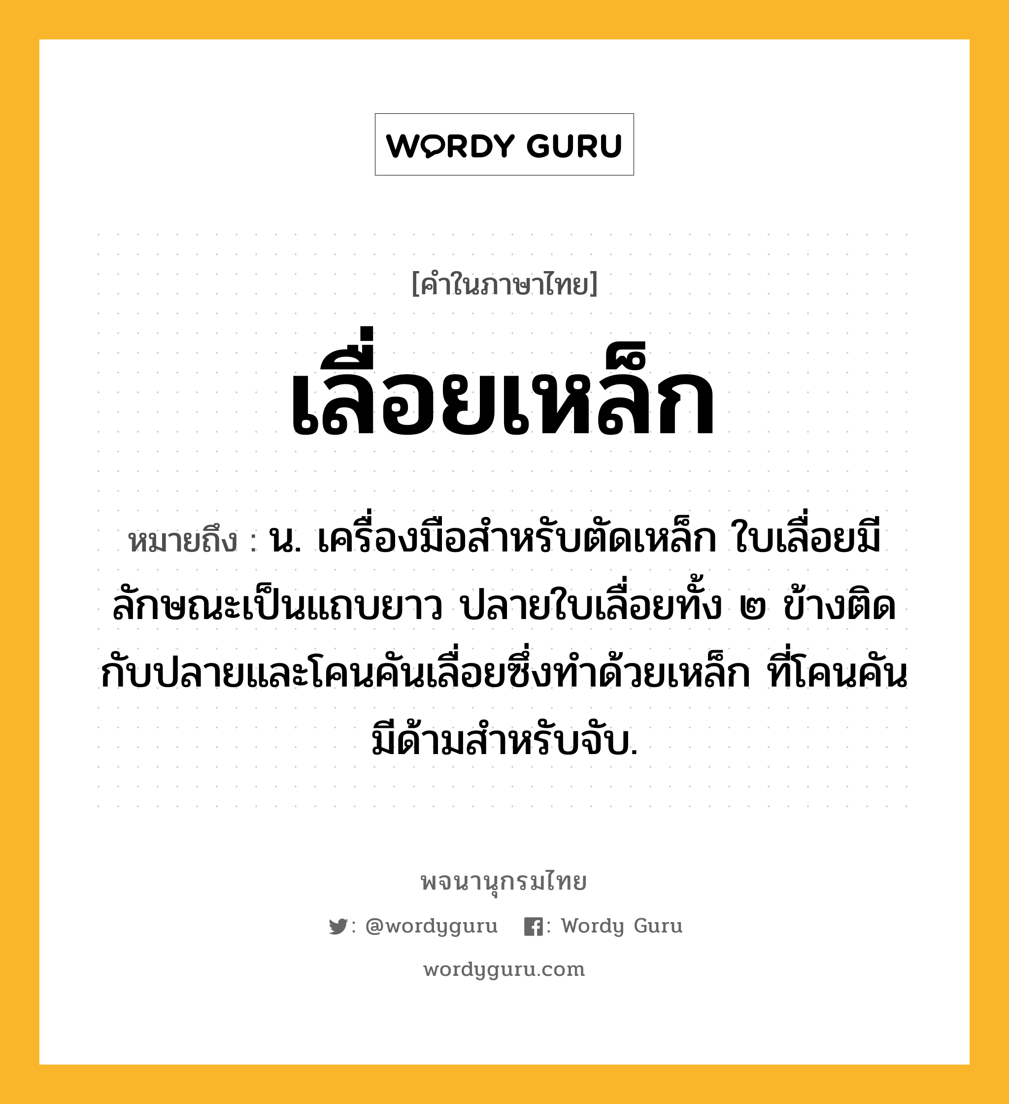 เลื่อยเหล็ก หมายถึงอะไร?, คำในภาษาไทย เลื่อยเหล็ก หมายถึง น. เครื่องมือสำหรับตัดเหล็ก ใบเลื่อยมีลักษณะเป็นแถบยาว ปลายใบเลื่อยทั้ง ๒ ข้างติดกับปลายและโคนคันเลื่อยซึ่งทำด้วยเหล็ก ที่โคนคันมีด้ามสำหรับจับ.