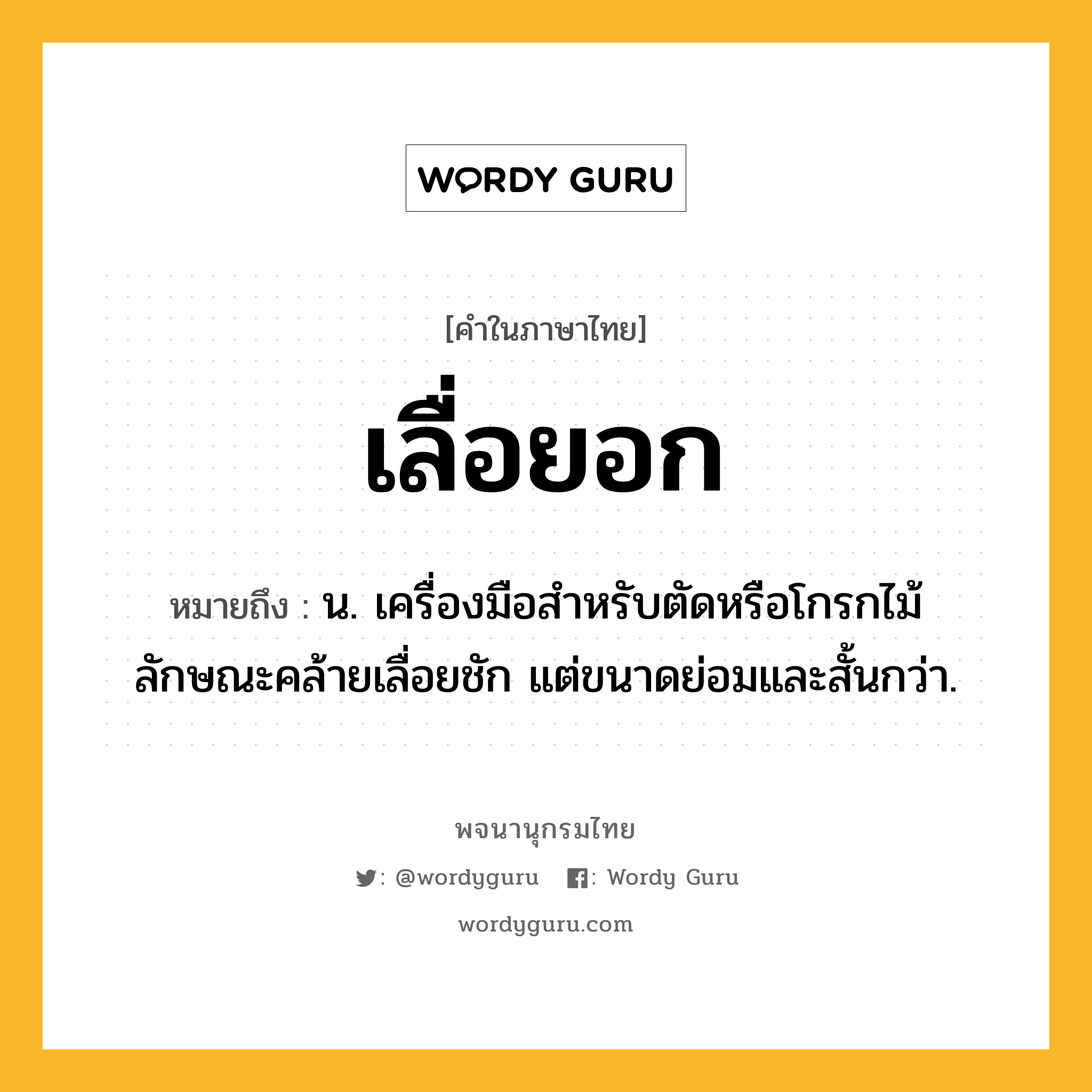 เลื่อยอก หมายถึงอะไร?, คำในภาษาไทย เลื่อยอก หมายถึง น. เครื่องมือสำหรับตัดหรือโกรกไม้ ลักษณะคล้ายเลื่อยชัก แต่ขนาดย่อมและสั้นกว่า.