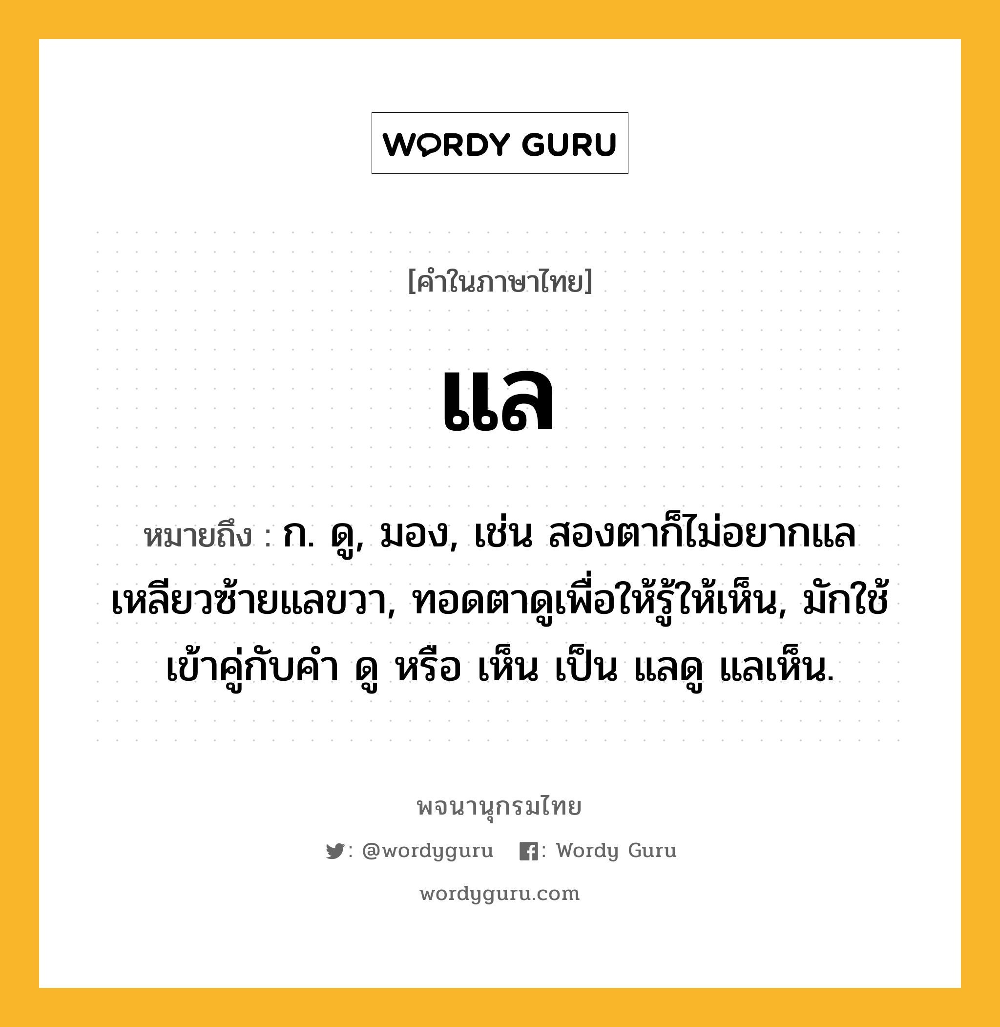 แล หมายถึงอะไร?, คำในภาษาไทย แล หมายถึง ก. ดู, มอง, เช่น สองตาก็ไม่อยากแล เหลียวซ้ายแลขวา, ทอดตาดูเพื่อให้รู้ให้เห็น, มักใช้เข้าคู่กับคำ ดู หรือ เห็น เป็น แลดู แลเห็น.