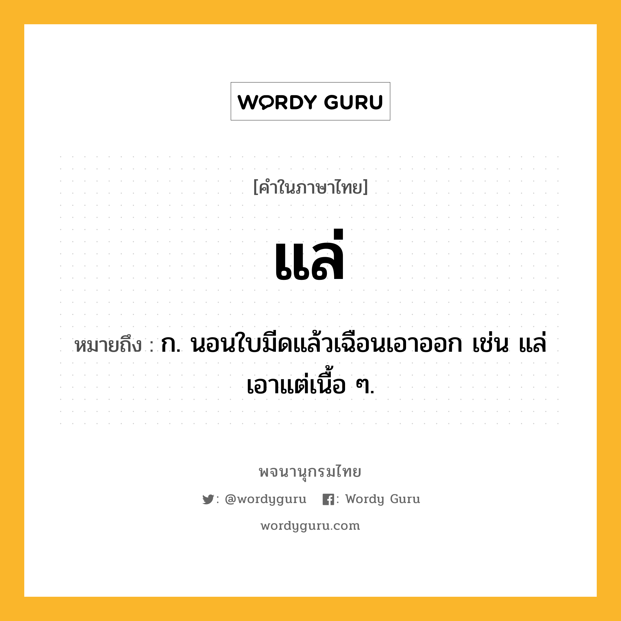 แล่ หมายถึงอะไร?, คำในภาษาไทย แล่ หมายถึง ก. นอนใบมีดแล้วเฉือนเอาออก เช่น แล่เอาแต่เนื้อ ๆ.