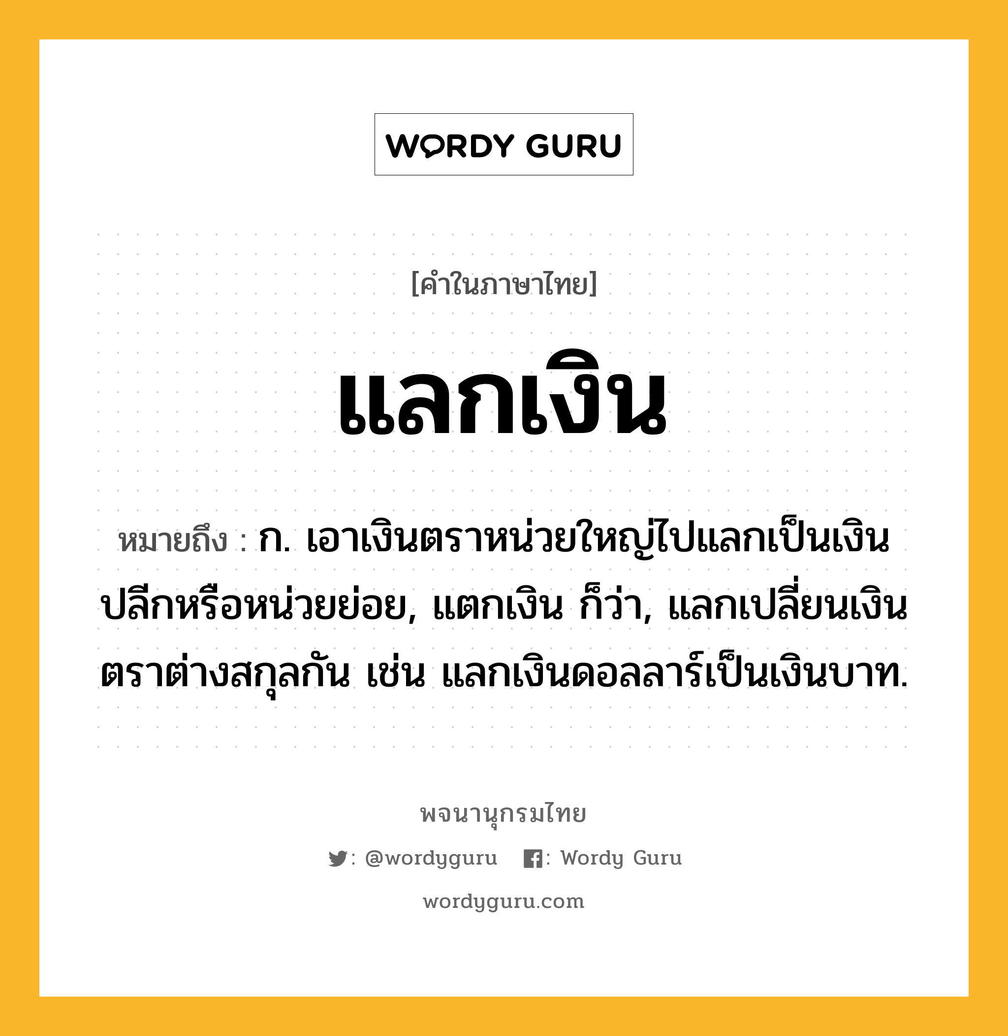 แลกเงิน หมายถึงอะไร?, คำในภาษาไทย แลกเงิน หมายถึง ก. เอาเงินตราหน่วยใหญ่ไปแลกเป็นเงินปลีกหรือหน่วยย่อย, แตกเงิน ก็ว่า, แลกเปลี่ยนเงินตราต่างสกุลกัน เช่น แลกเงินดอลลาร์เป็นเงินบาท.