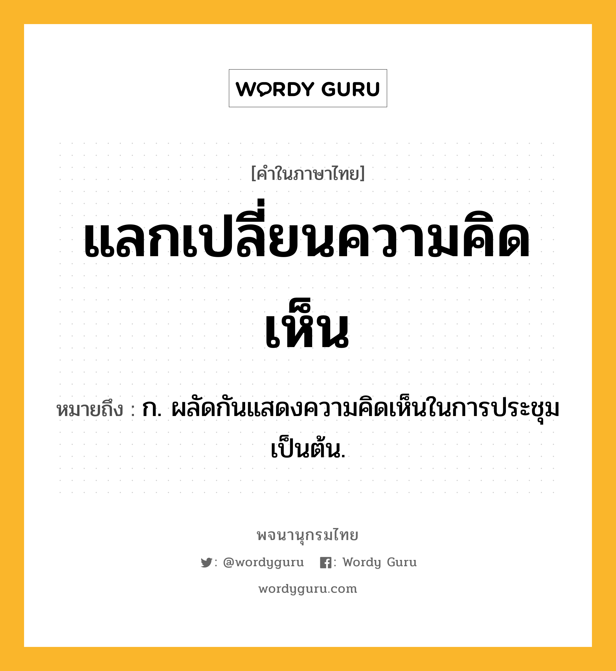 แลกเปลี่ยนความคิดเห็น หมายถึงอะไร?, คำในภาษาไทย แลกเปลี่ยนความคิดเห็น หมายถึง ก. ผลัดกันแสดงความคิดเห็นในการประชุมเป็นต้น.