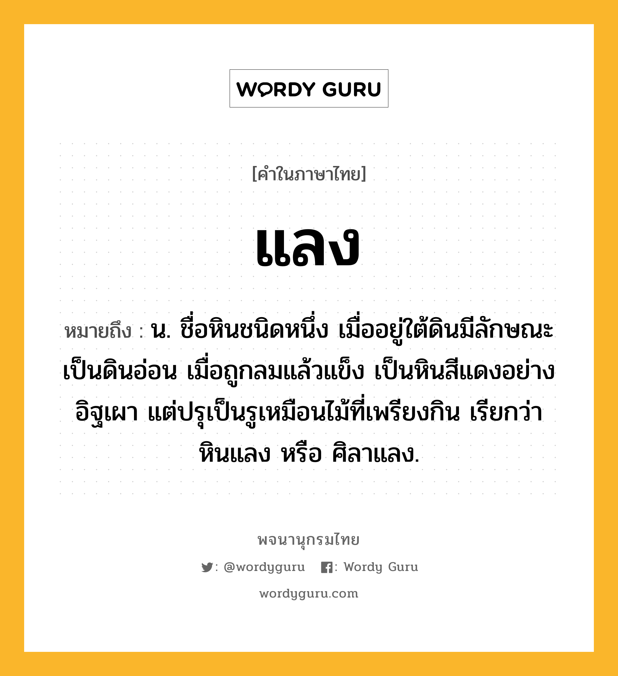 แลง หมายถึงอะไร?, คำในภาษาไทย แลง หมายถึง น. ชื่อหินชนิดหนึ่ง เมื่ออยู่ใต้ดินมีลักษณะเป็นดินอ่อน เมื่อถูกลมแล้วแข็ง เป็นหินสีแดงอย่างอิฐเผา แต่ปรุเป็นรูเหมือนไม้ที่เพรียงกิน เรียกว่า หินแลง หรือ ศิลาแลง.