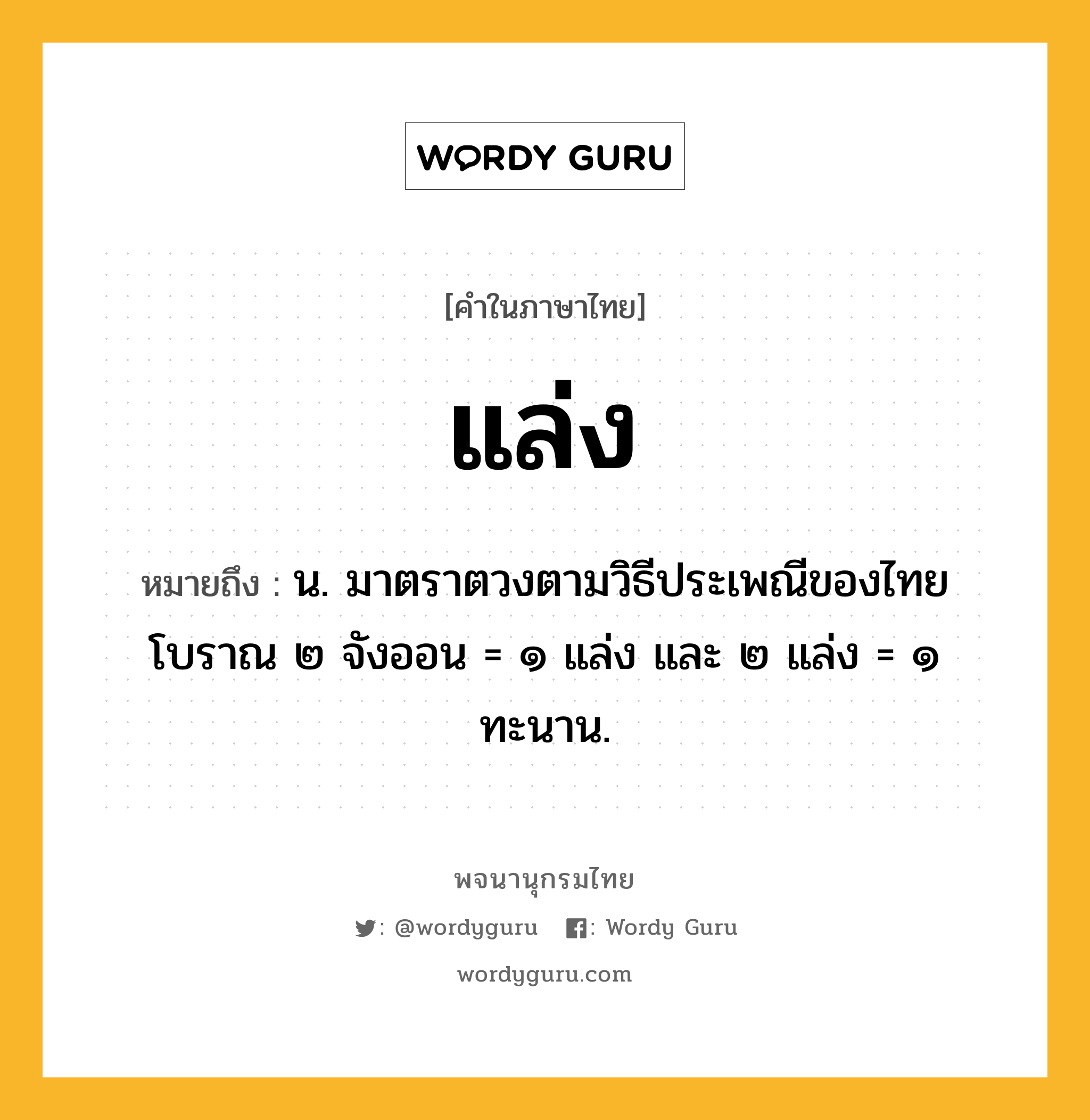 แล่ง หมายถึงอะไร?, คำในภาษาไทย แล่ง หมายถึง น. มาตราตวงตามวิธีประเพณีของไทยโบราณ ๒ จังออน = ๑ แล่ง และ ๒ แล่ง = ๑ ทะนาน.