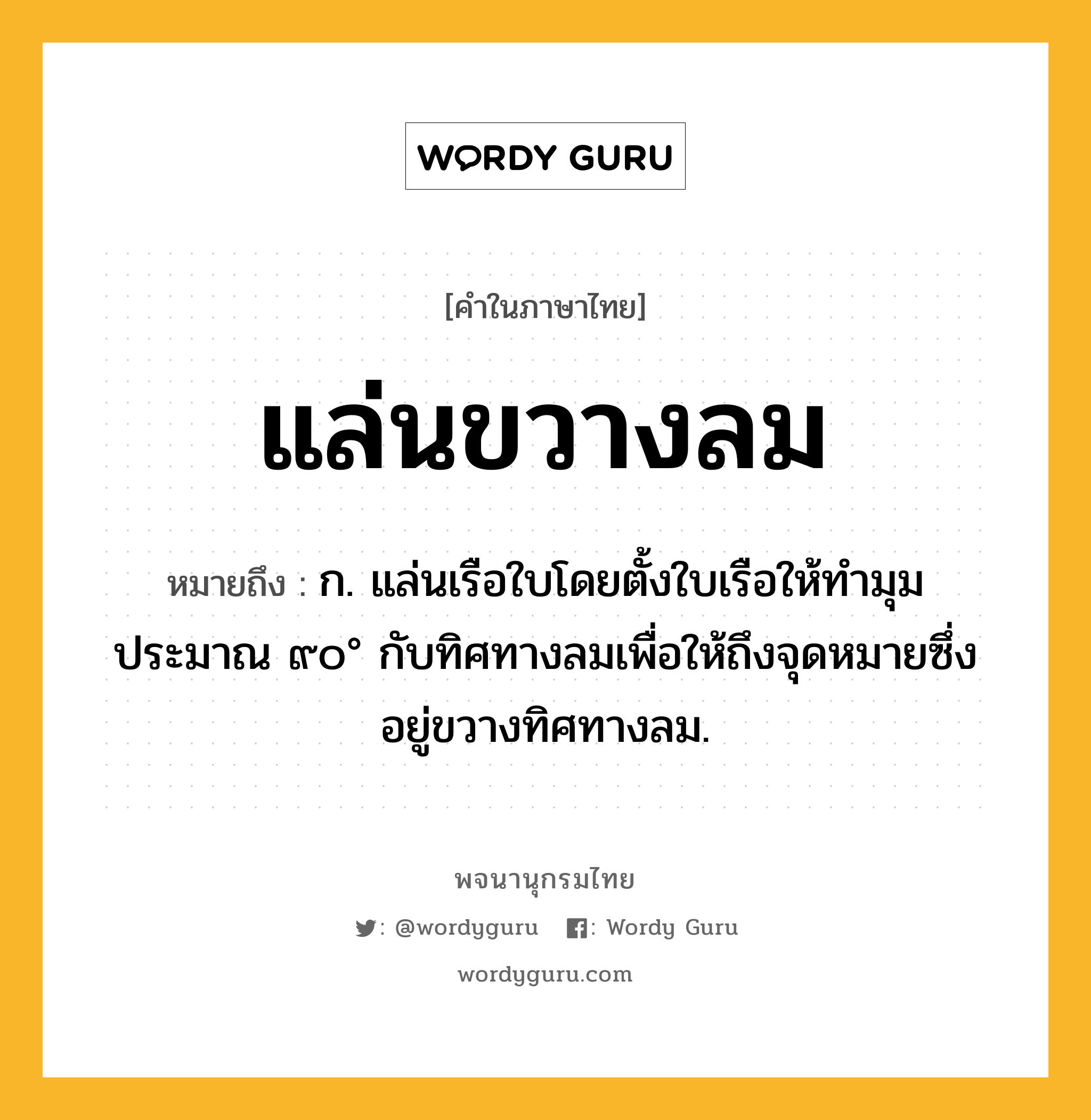 แล่นขวางลม ความหมาย หมายถึงอะไร?, คำในภาษาไทย แล่นขวางลม หมายถึง ก. แล่นเรือใบโดยตั้งใบเรือให้ทำมุมประมาณ ๙๐° กับทิศทางลมเพื่อให้ถึงจุดหมายซึ่งอยู่ขวางทิศทางลม.