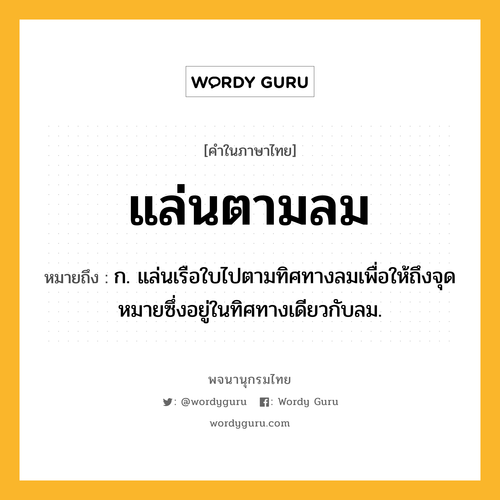 แล่นตามลม หมายถึงอะไร?, คำในภาษาไทย แล่นตามลม หมายถึง ก. แล่นเรือใบไปตามทิศทางลมเพื่อให้ถึงจุดหมายซึ่งอยู่ในทิศทางเดียวกับลม.