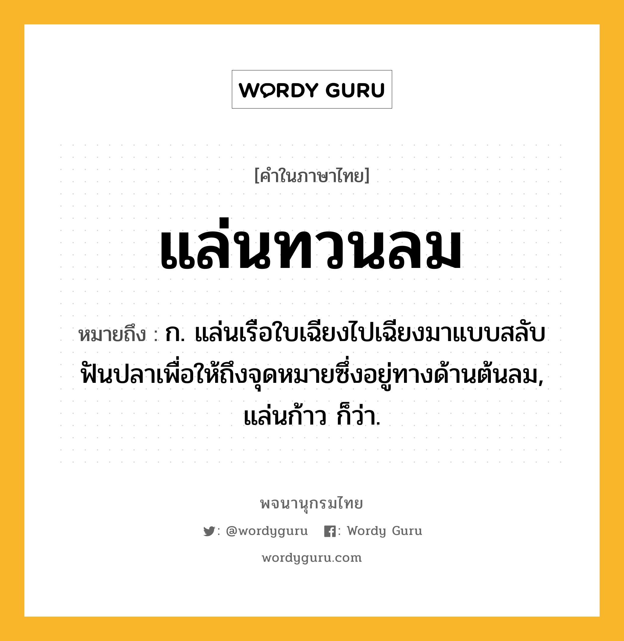 แล่นทวนลม หมายถึงอะไร?, คำในภาษาไทย แล่นทวนลม หมายถึง ก. แล่นเรือใบเฉียงไปเฉียงมาแบบสลับฟันปลาเพื่อให้ถึงจุดหมายซึ่งอยู่ทางด้านต้นลม, แล่นก้าว ก็ว่า.