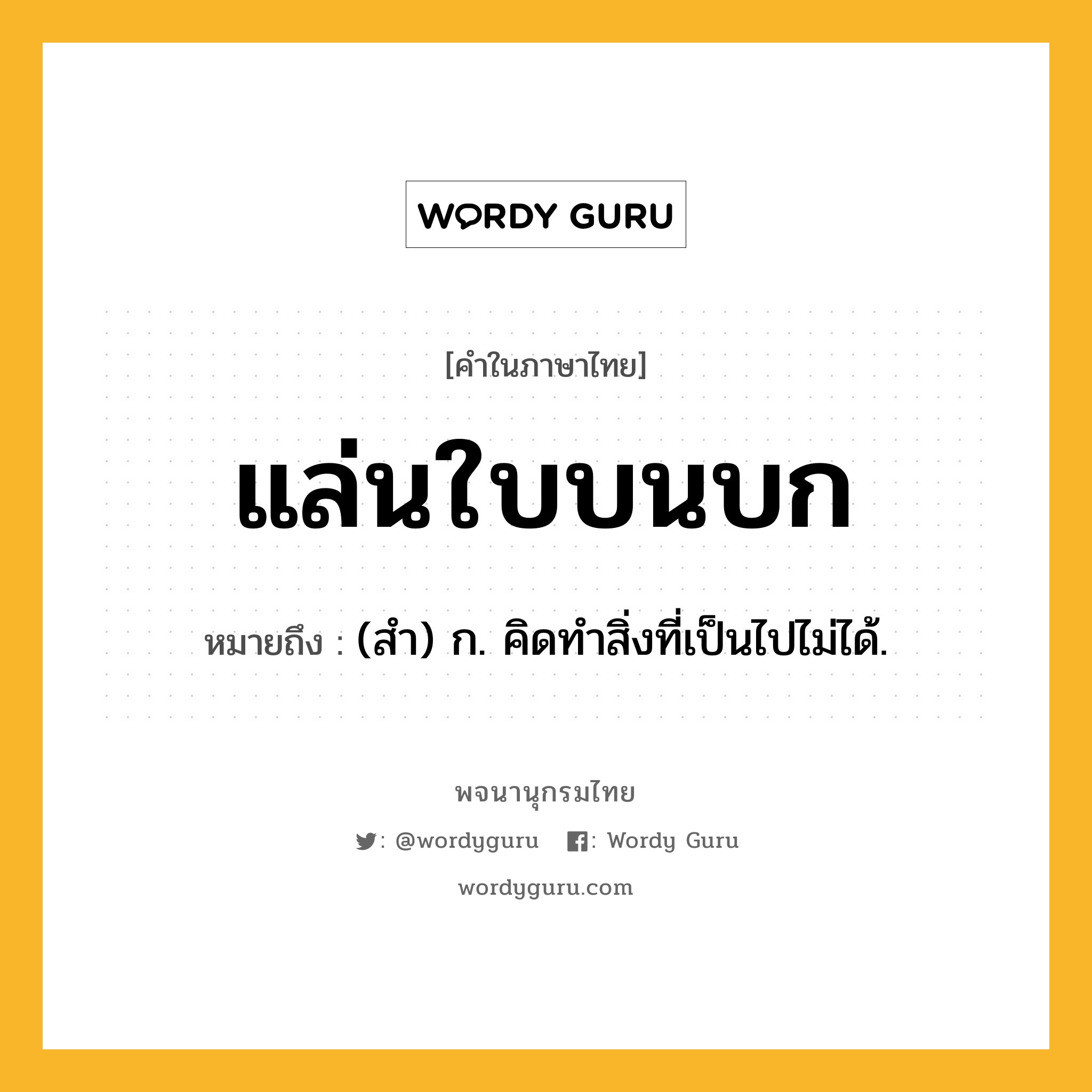 แล่นใบบนบก หมายถึงอะไร?, คำในภาษาไทย แล่นใบบนบก หมายถึง (สำ) ก. คิดทำสิ่งที่เป็นไปไม่ได้.