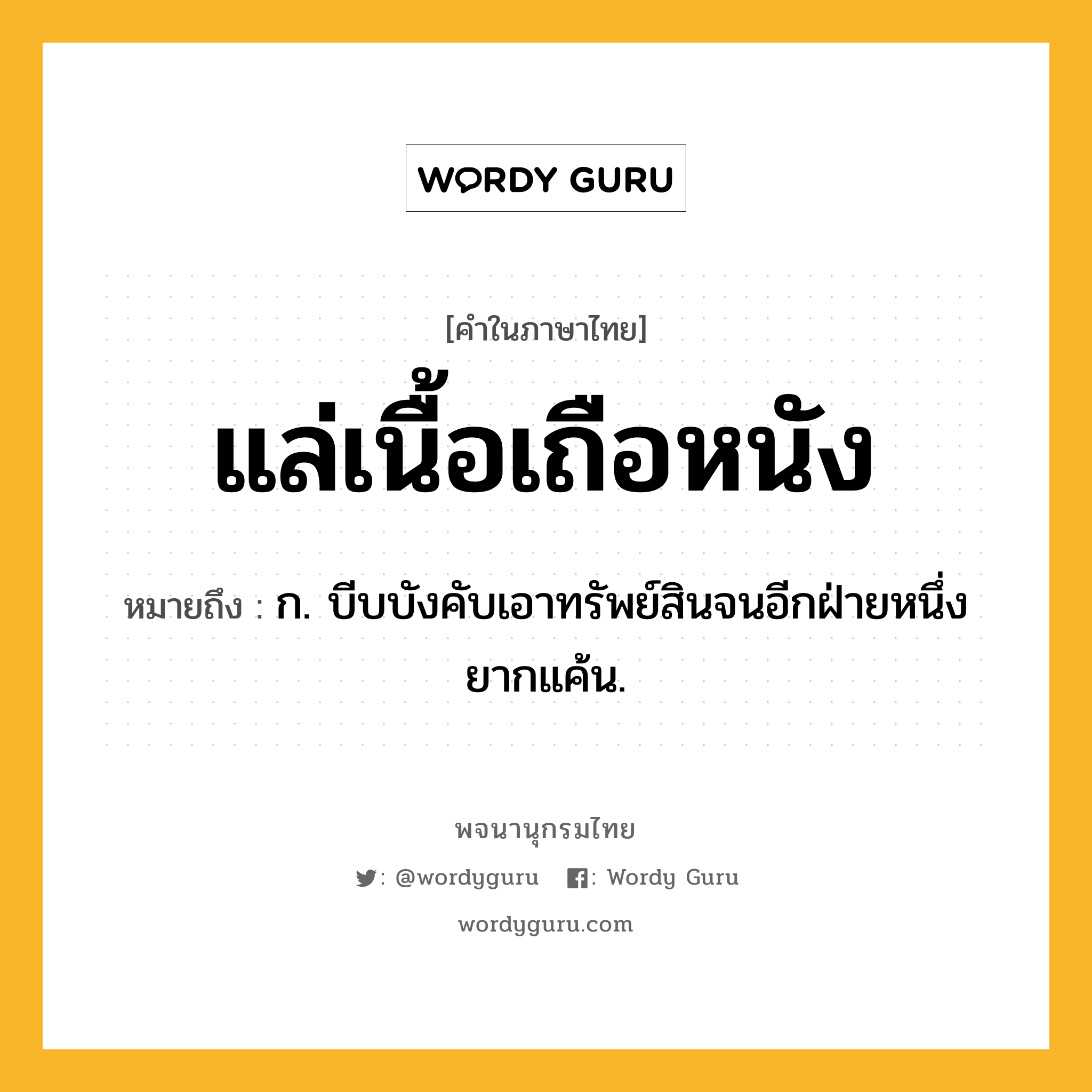 แล่เนื้อเถือหนัง หมายถึงอะไร?, คำในภาษาไทย แล่เนื้อเถือหนัง หมายถึง ก. บีบบังคับเอาทรัพย์สินจนอีกฝ่ายหนึ่งยากแค้น.