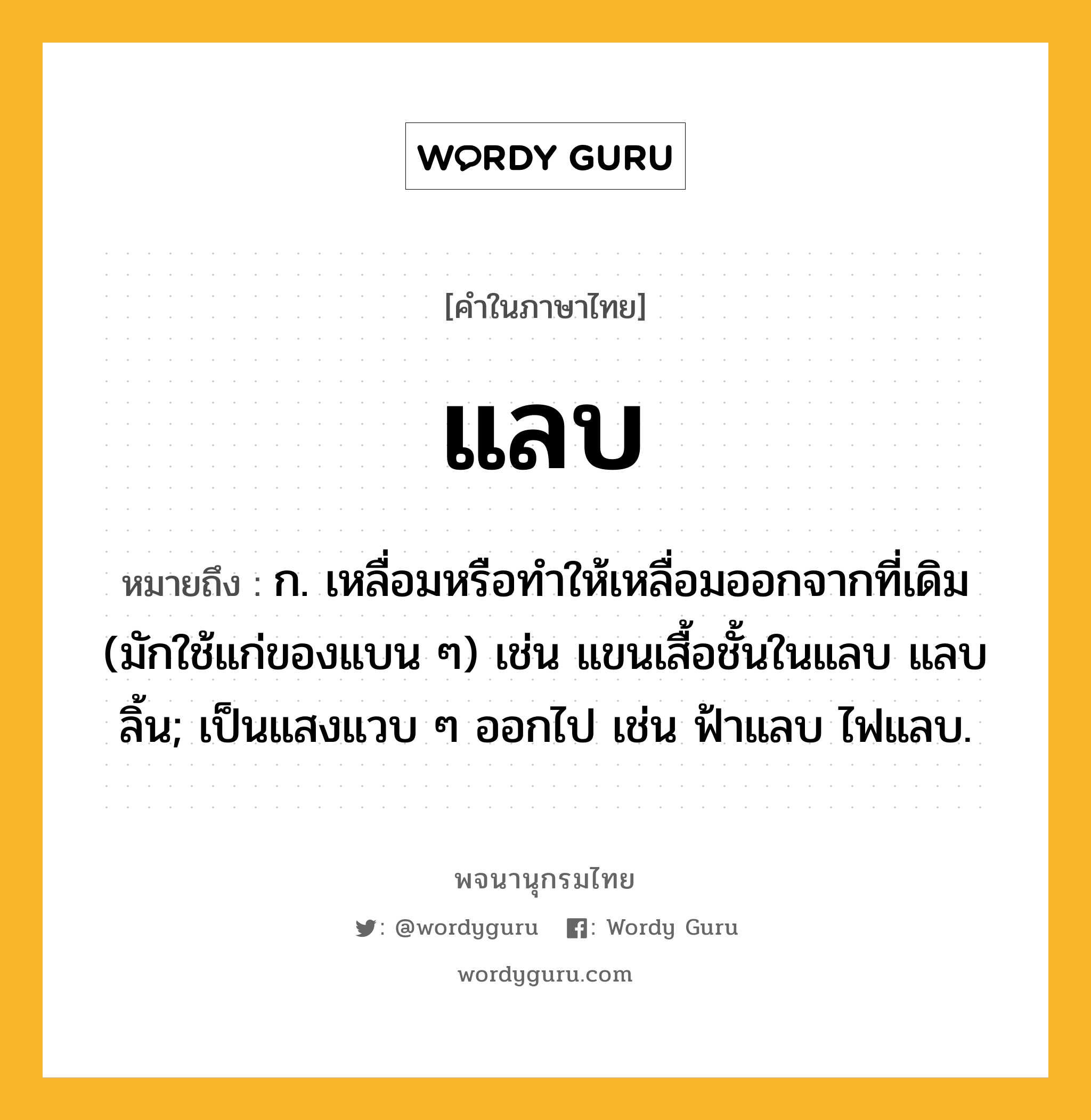 แลบ หมายถึงอะไร?, คำในภาษาไทย แลบ หมายถึง ก. เหลื่อมหรือทําให้เหลื่อมออกจากที่เดิม (มักใช้แก่ของแบน ๆ) เช่น แขนเสื้อชั้นในแลบ แลบลิ้น; เป็นแสงแวบ ๆ ออกไป เช่น ฟ้าแลบ ไฟแลบ.