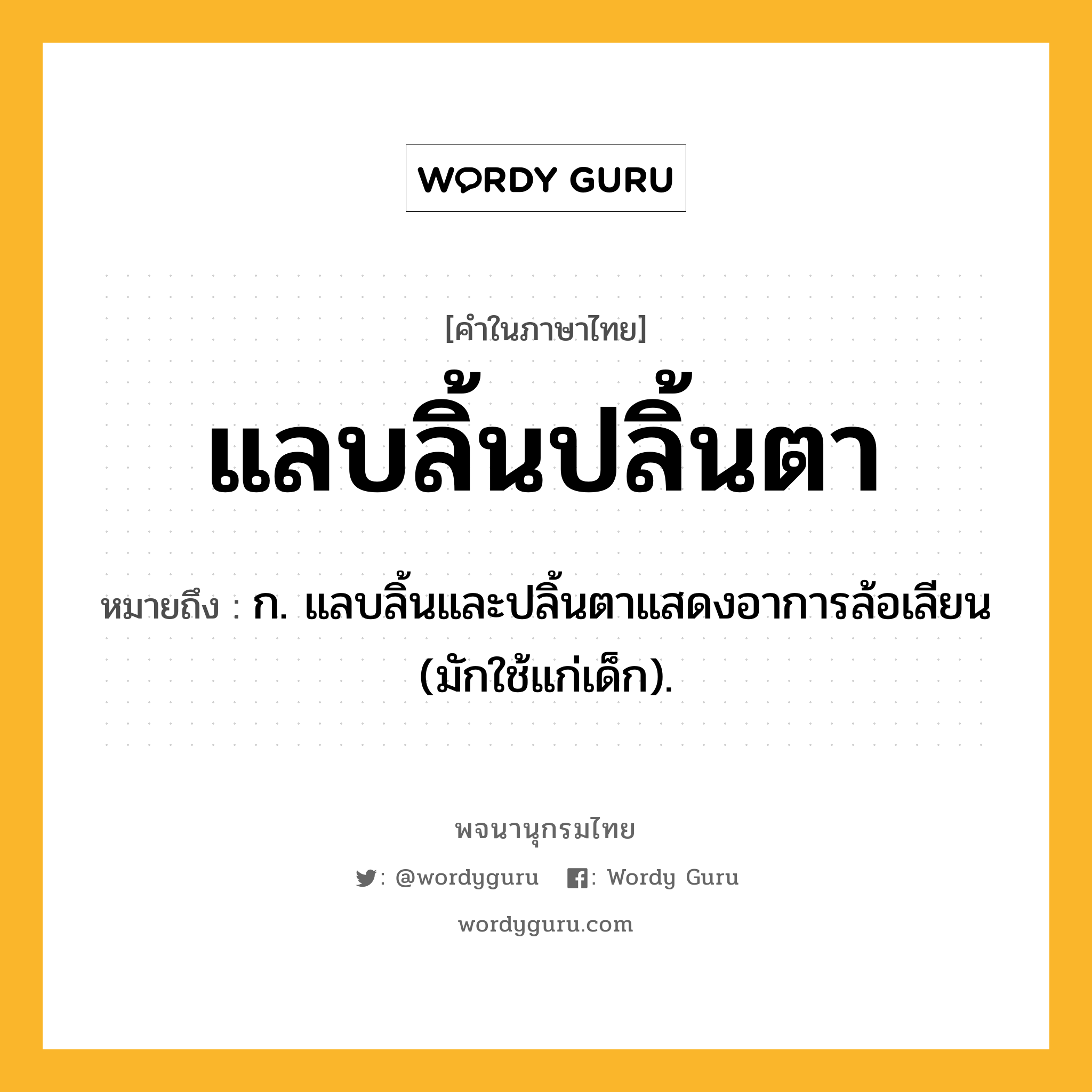 แลบลิ้นปลิ้นตา หมายถึงอะไร?, คำในภาษาไทย แลบลิ้นปลิ้นตา หมายถึง ก. แลบลิ้นและปลิ้นตาแสดงอาการล้อเลียน (มักใช้แก่เด็ก).