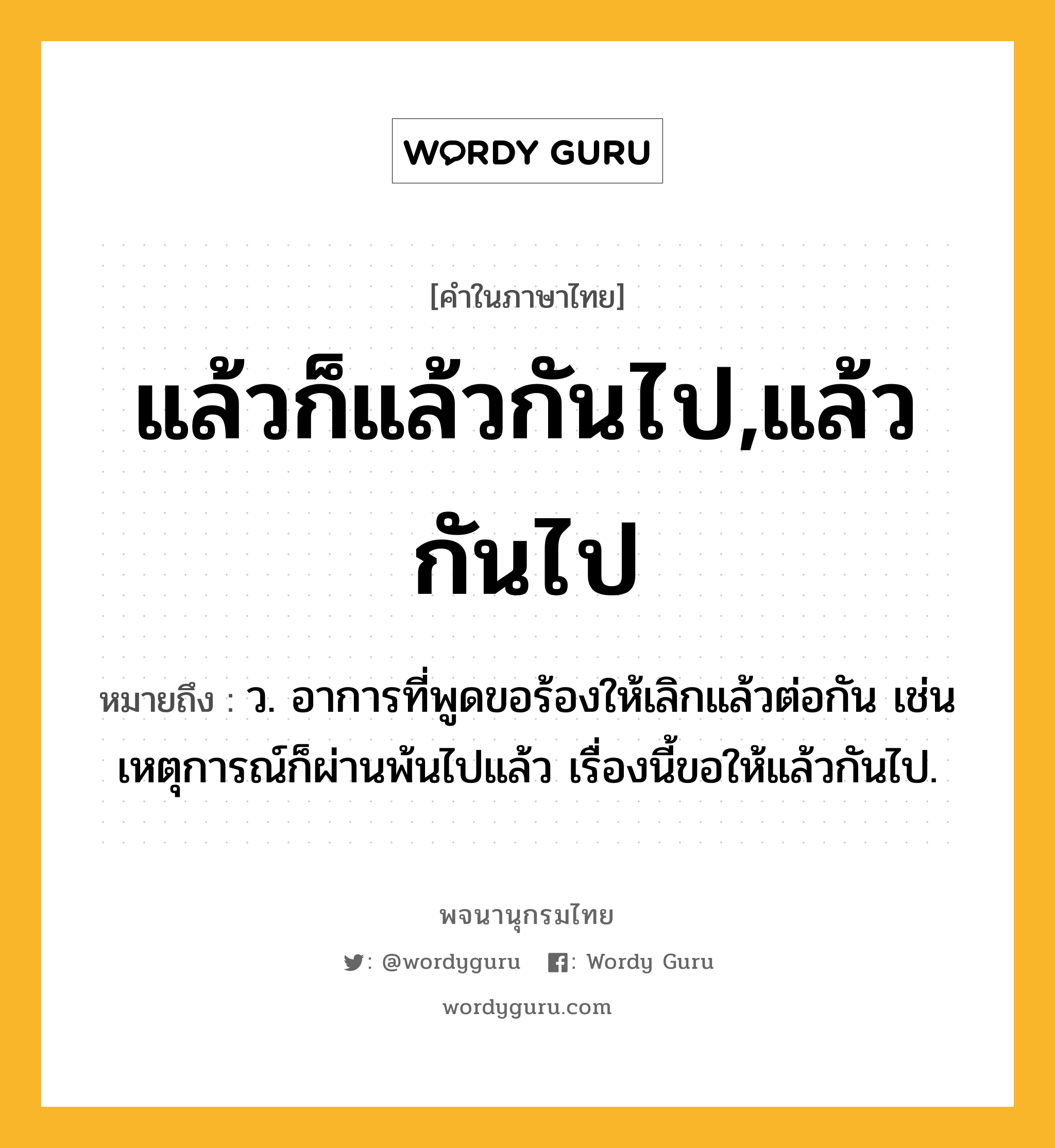 แล้วก็แล้วกันไป,แล้วกันไป ความหมาย หมายถึงอะไร?, คำในภาษาไทย แล้วก็แล้วกันไป,แล้วกันไป หมายถึง ว. อาการที่พูดขอร้องให้เลิกแล้วต่อกัน เช่น เหตุการณ์ก็ผ่านพ้นไปแล้ว เรื่องนี้ขอให้แล้วกันไป.