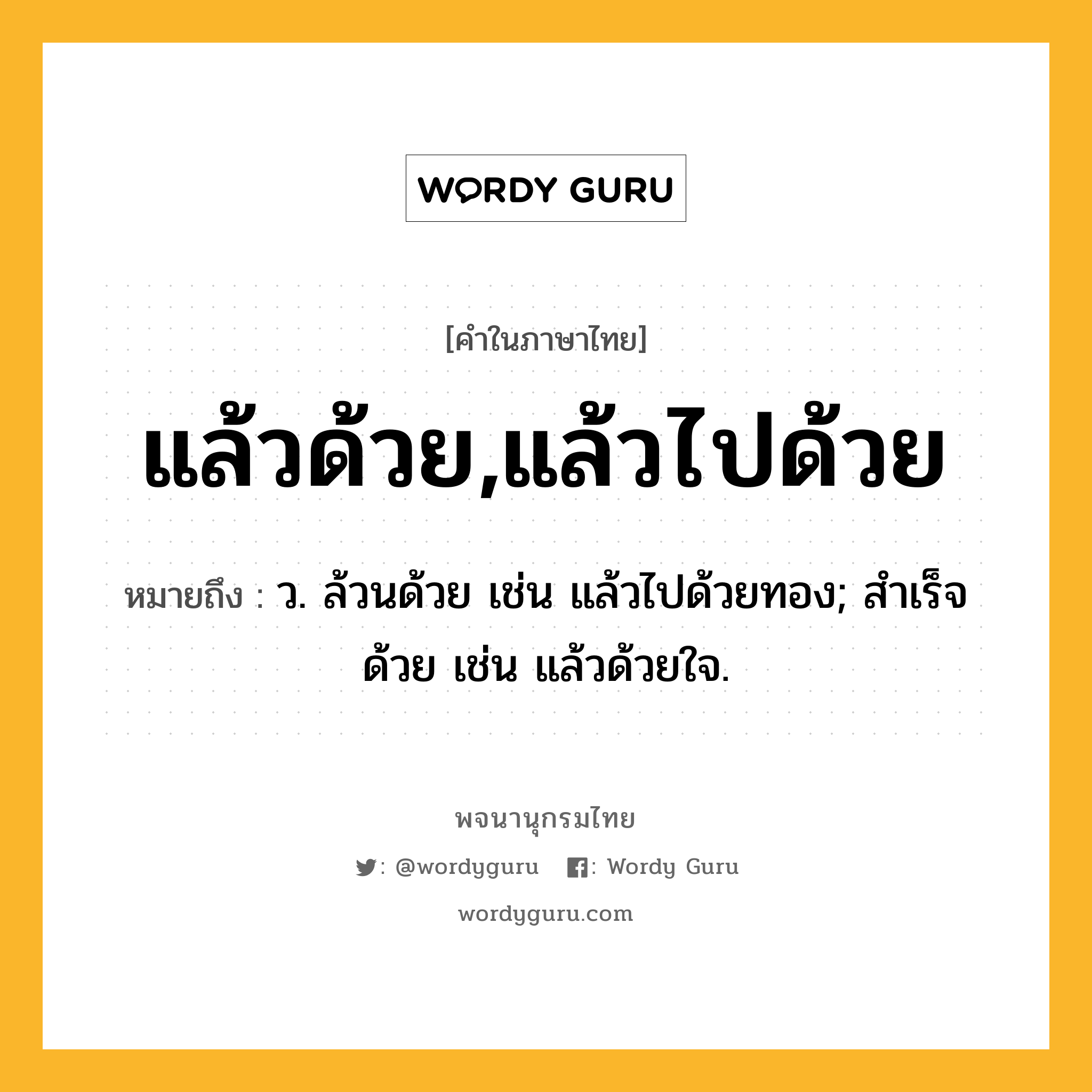 แล้วด้วย,แล้วไปด้วย หมายถึงอะไร?, คำในภาษาไทย แล้วด้วย,แล้วไปด้วย หมายถึง ว. ล้วนด้วย เช่น แล้วไปด้วยทอง; สำเร็จด้วย เช่น แล้วด้วยใจ.